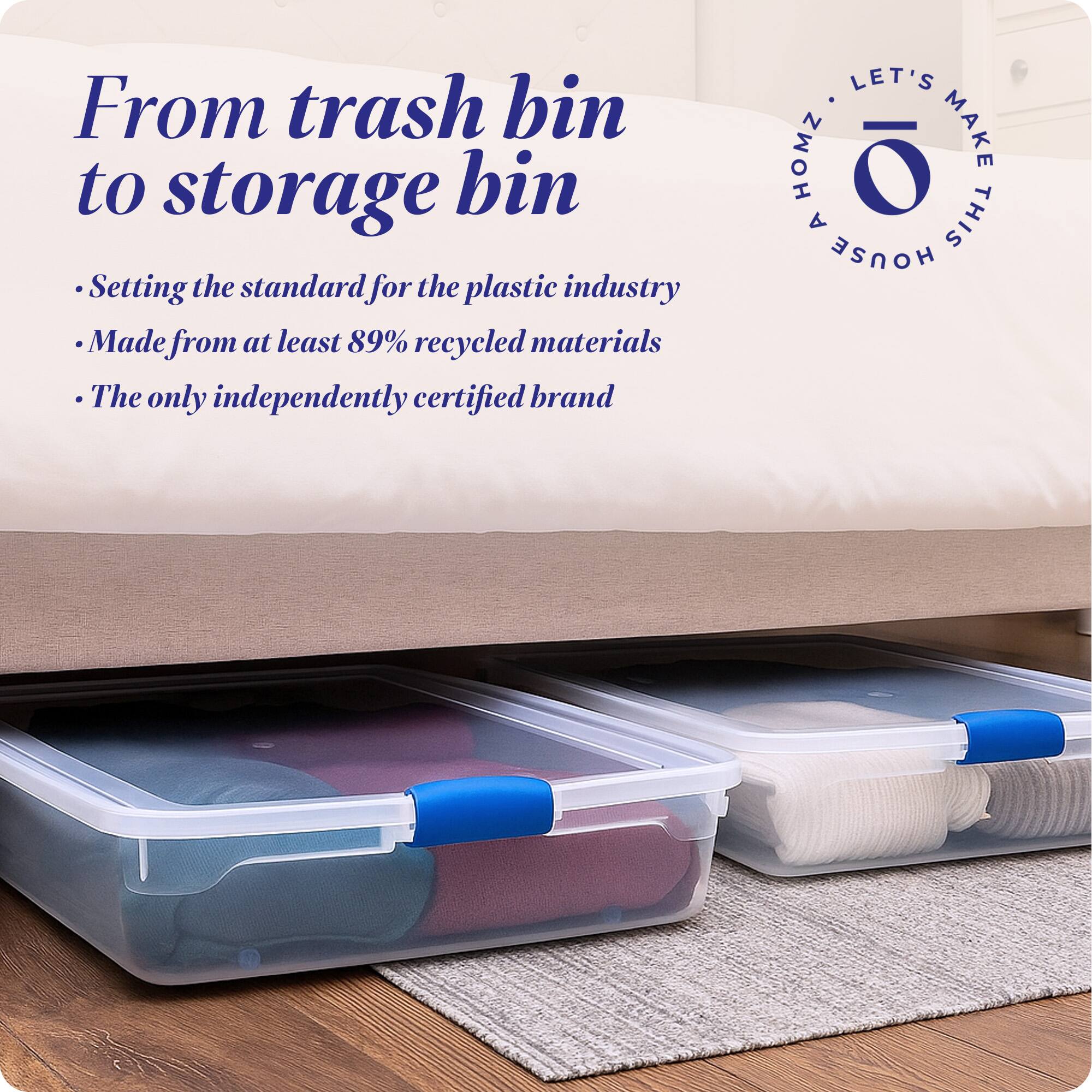 From trash bin to storage bin

- Setting the standard for the plastic industry
- Made from at least 89% recycled materials
- The only independently certified brand

LET'S MAKE THIS HOUSE HOMZ