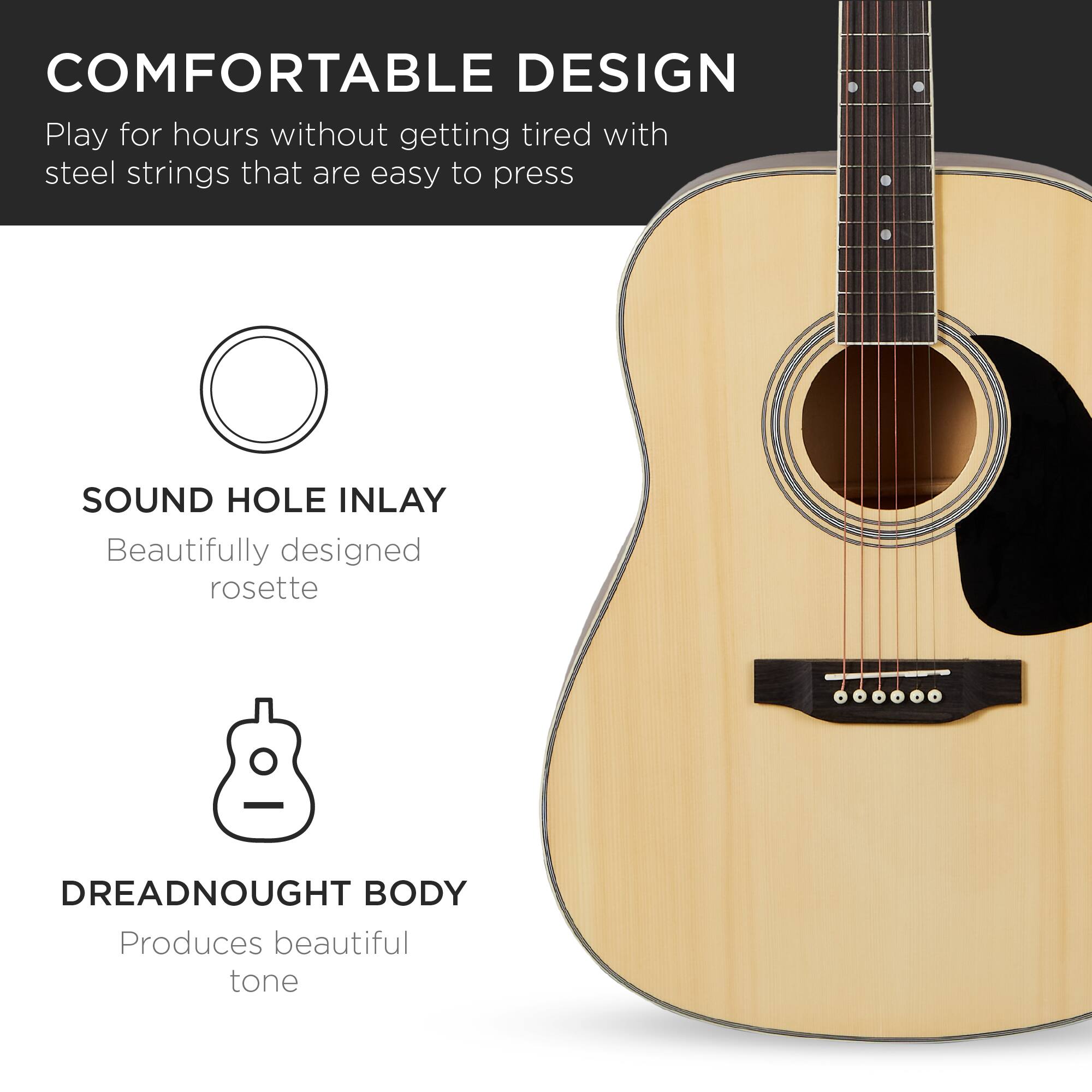 **COMFORTABLE DESIGN**  
Play for hours without getting tired with steel strings that are easy to press

**SOUND HOLE INLAY**  
Beautifully designed rosette

**DREADNOUGHT BODY**  
Produces beautiful tone