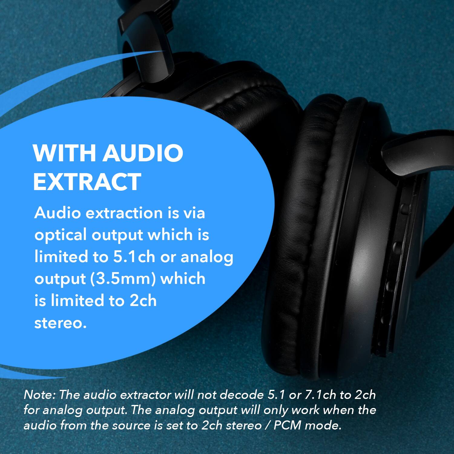 WITH AUDIO EXTRACT
Audio extraction is via optical output which is limited to 5.1 ch or analog output (3.5mm) which is limited to 2ch stereo.
Note: The audio extractor will not decode 5.1 or 7.1ch to 2ch for analog output. The analog output will only work when the audio from the source is set to 2ch stereo / PCM mode.