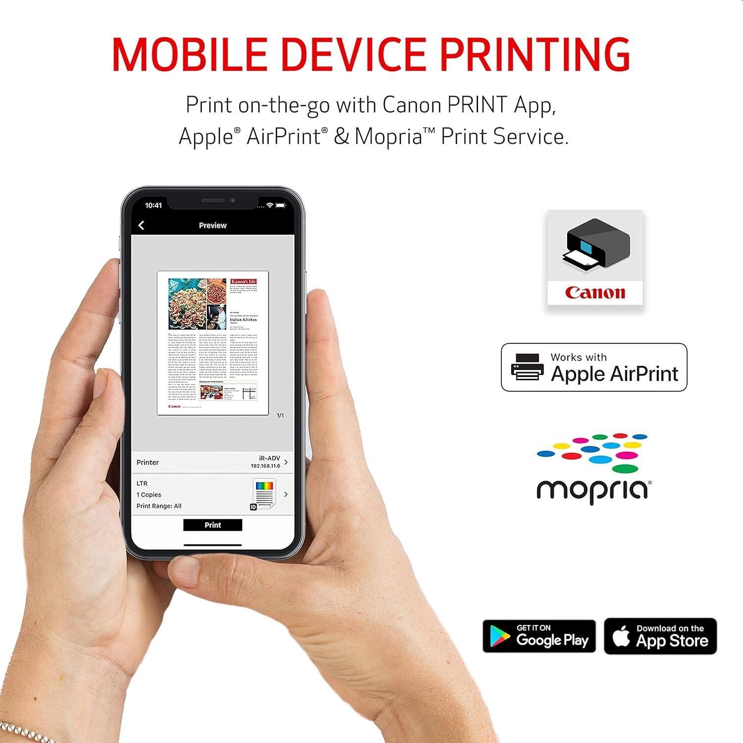 MOBILE DEVICE PRINTING

Print on-the-go with Canon PRINT App, Apple AirPrint & Mopria™ Print Service.

10:41 Preview

Canon Works with Apple AirPrint

Printer
LTR
1 Copies
Print Range: All

Print

GET IT ON Google Play
Download on the App Store
