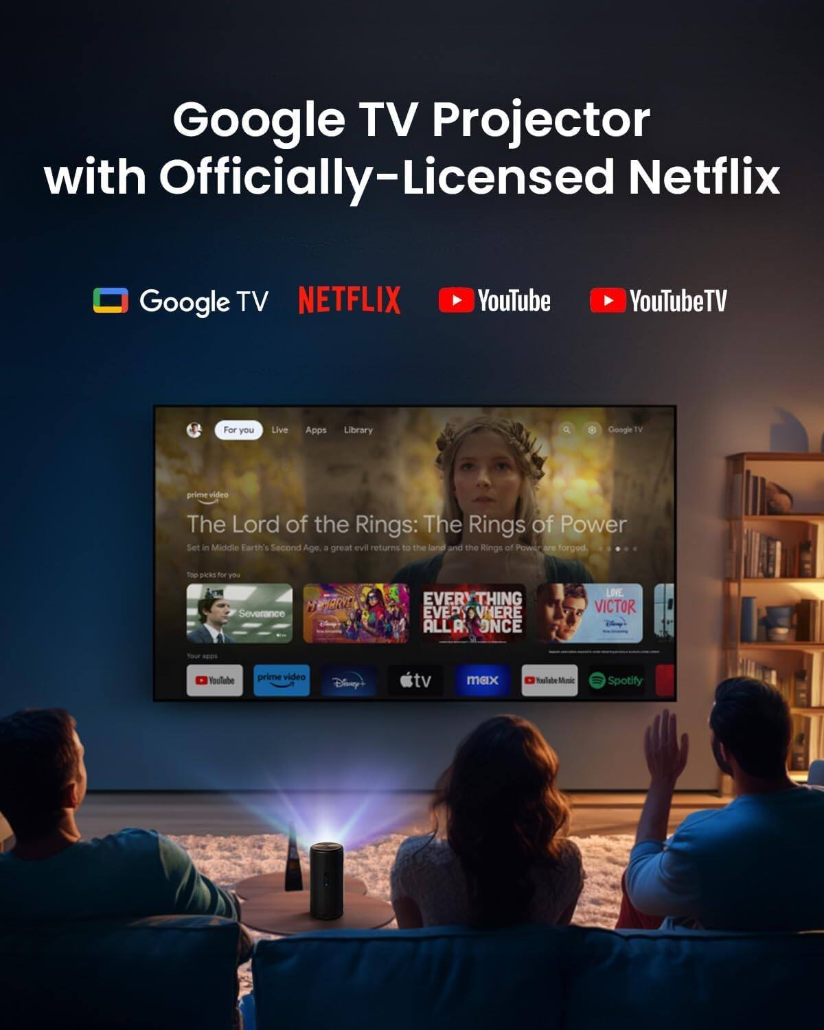 Google TV Projector with Officially-Licensed Netflix

Google TV NETFLIX YouTube YouTubeTV

For you Live Apps Library

Google TV prime video

The Lord of the Rings: The Rings of Power

Set in Middle Earth's Second Age, a great evil returns to the land and the Rings of Power are forged.

Top picks for you

Severance

EVERYTHING EVERYWHERE ALL AT ONCE

LOVE VICTOR

YouTube prime video tv max

Tulabe Music Spotify