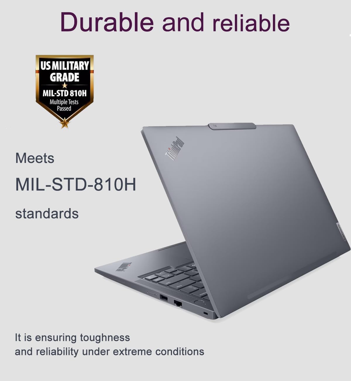 Durable and reliable

US MILITARY GRADE MIL-STD 810H
Multiple Tests Passed

Meets ThinkPad MIL-STD-810H standards

It is ensuring toughness and reliability under extreme conditions