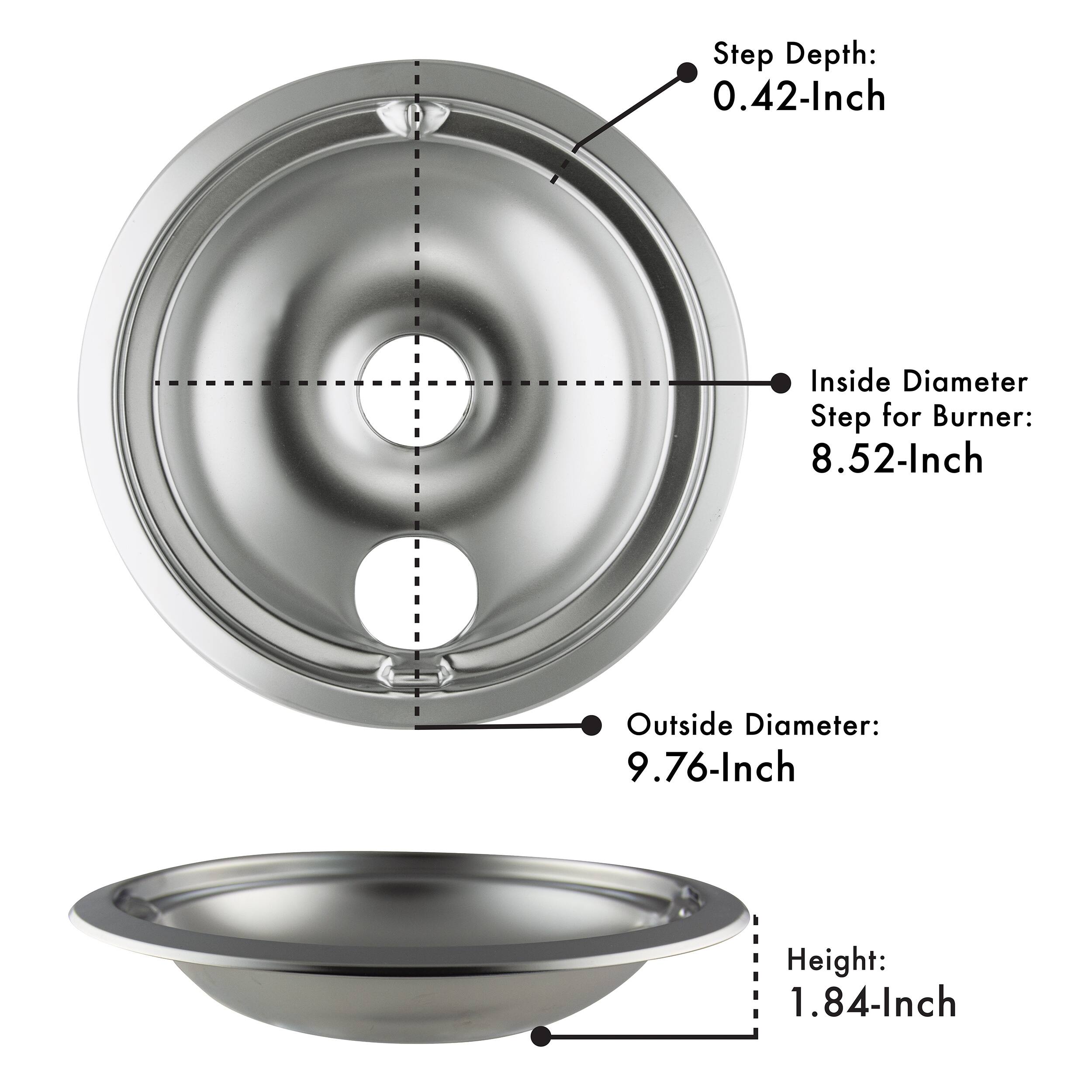 Step Depth: 0.42-Inch  
Inside Diameter Step for Burner: 8.52-Inch  
Outside Diameter: 9.76-Inch  
Height: 1.84-Inch