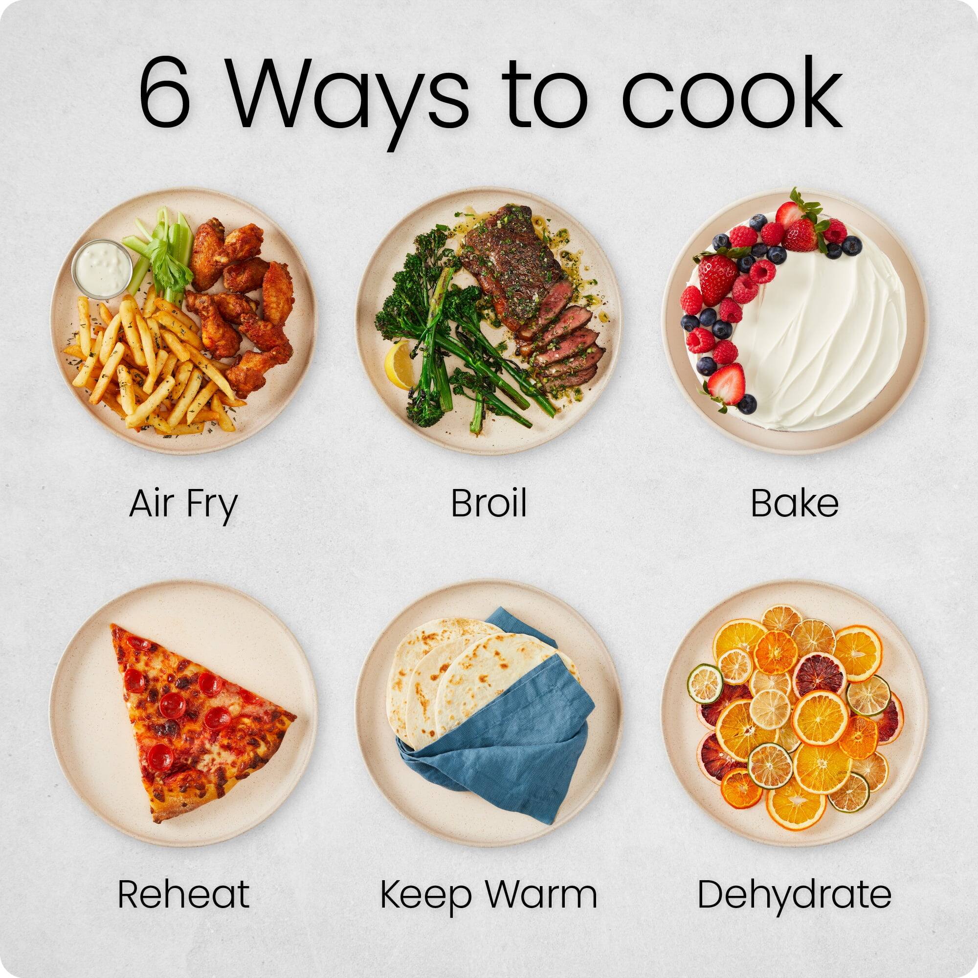 6 Ways to cook

- Air Fry
- Broil
- Bake
- Reheat
- Keep Warm
- Dehydrate