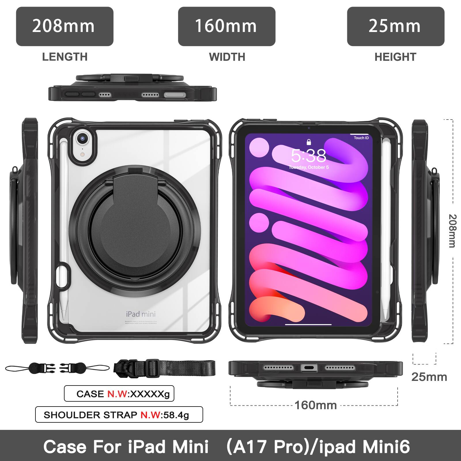 208mm 160mm 25mm LENGTH WIDTH HEIGHT  
Iauch d 5:38 Toesday. October 5  
208mm iPad mini CASE N.W:XXXXXg  
SHOULDER STRAP N.W:58.4g  
160mm 25mm  
Case For iPad Mini (A17 Pro)/ipad Mini6