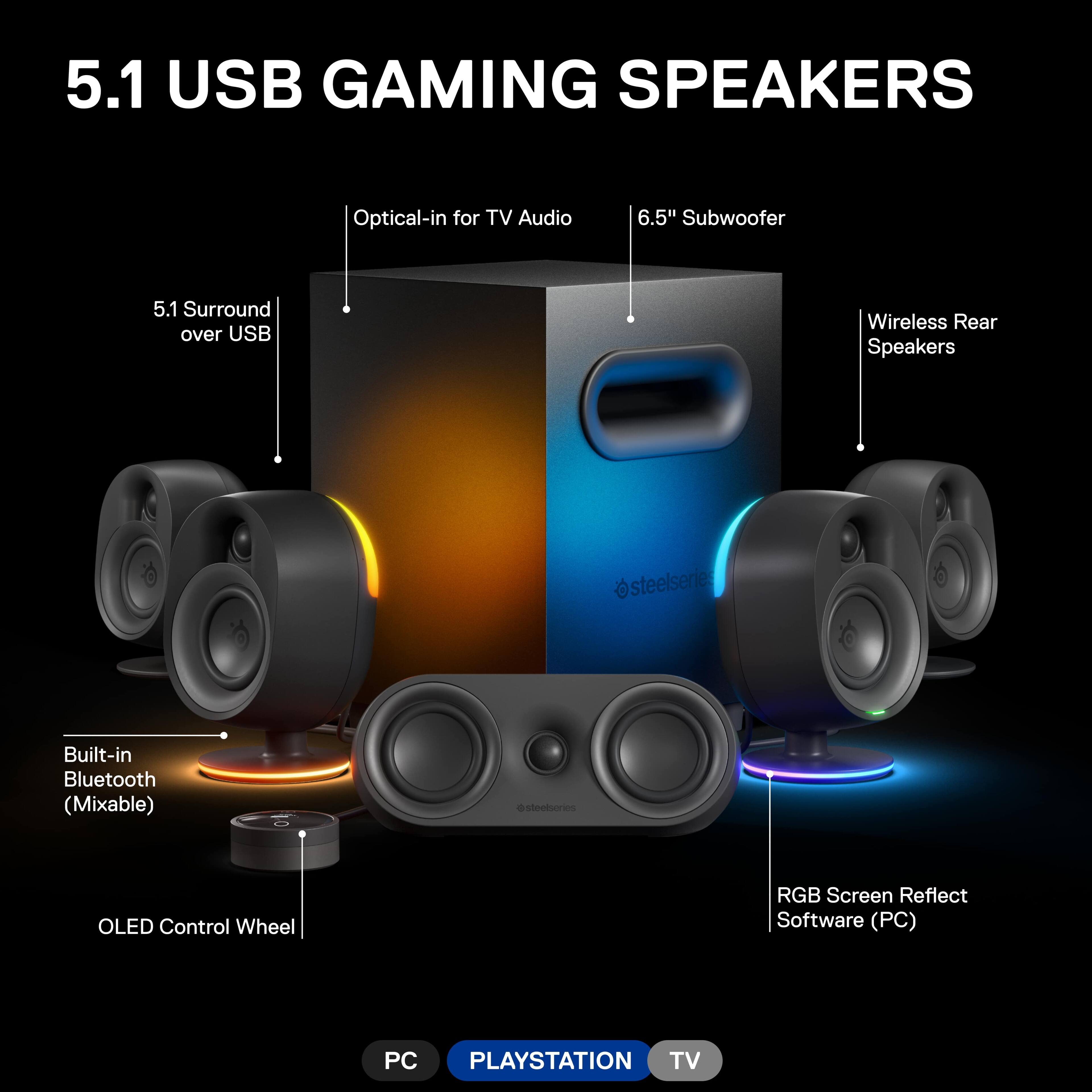 5.1 USB Gaming Speakers: Optical-in for TV Audio, 6.5" Subwoofer, 5.1 Surround over USB, Wireless Rear Speakers @steelseries Built-in Bluetooth (Mixable) OLED Control Wheel, RGB Screen Reflect Software (PC) PC, PlayStation TV.