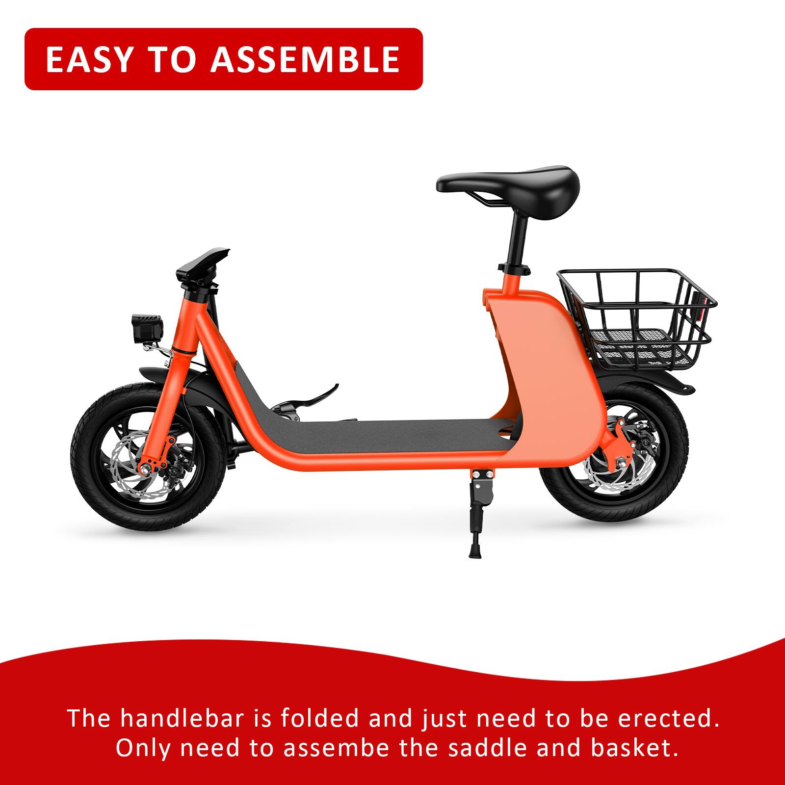 EASY TO ASSEMBLE

The handlebar is folded and just need to be erected. Only need to assemble the saddle and basket.