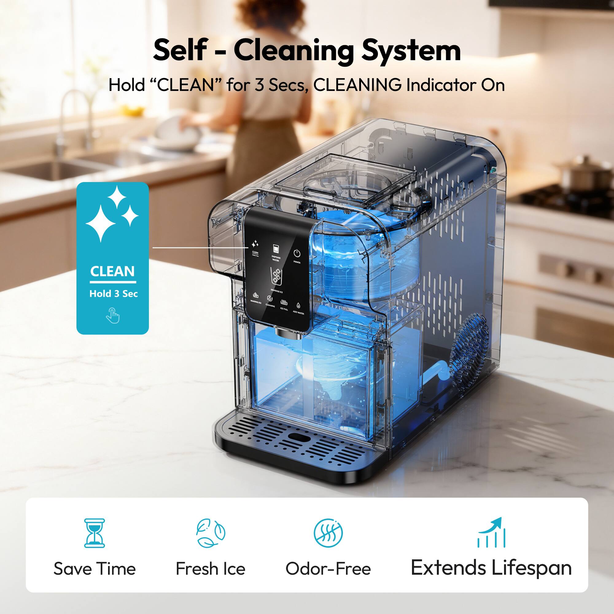 Self-Cleaning System

Hold "CLEAN" for 3 Secs, CLEANING Indicator On

- Save Time
- Fresh Ice
- Odor-Free
- Extends Lifespan
