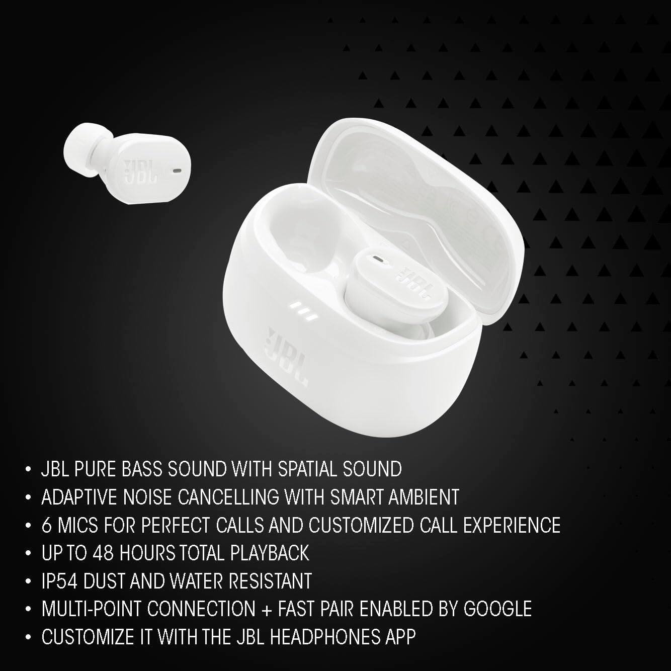 JBL Pure Bass Sound with Spatial Sound  
Adaptive Noise Cancelling with Smart Ambient  
6 Mics for Perfect Calls and Customized Call Experience  
Up to 48 Hours Total Playback  
IP54 Dust and Water Resistant  
Multi-Point Connection + Fast Pair Enabled by Google  
Customize it with the JBL Headphones App