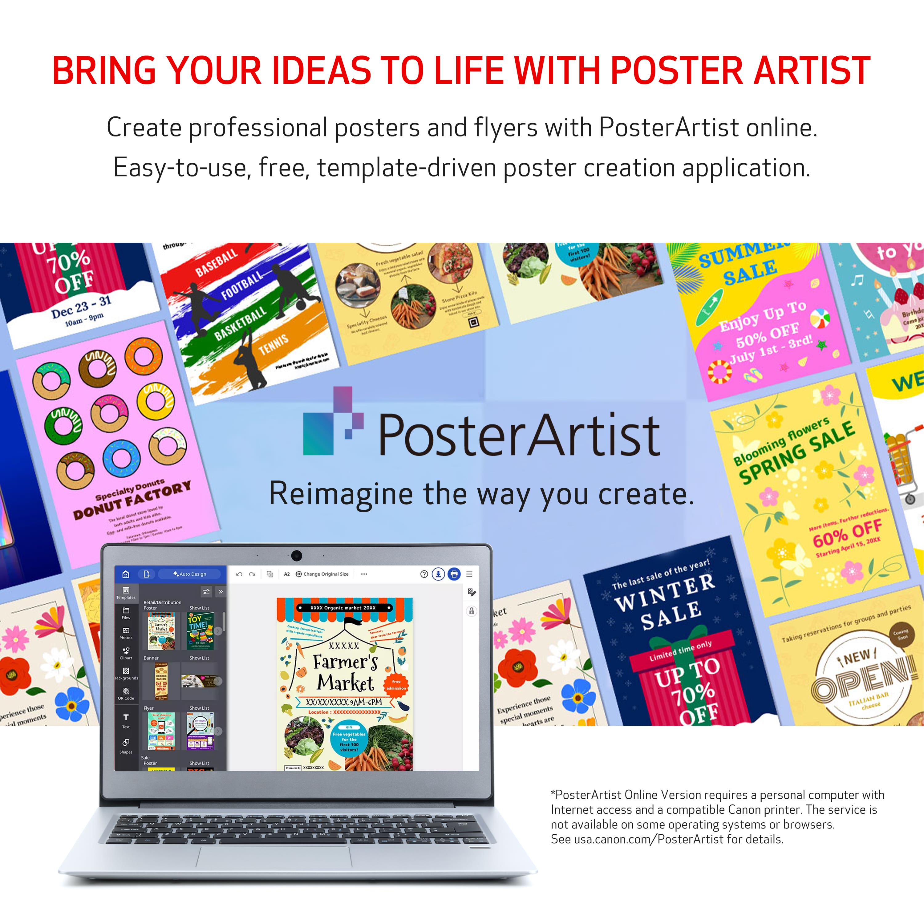 Bring Your Ideas to Life with PosterArtist
Create professional posters and flyers with PosterArtist online. Easy-to-use, free, template-driven poster creation application.
* 70% OFF BASEBALL SUMMER SALE
* 31% OFF FOOTBALL SALE
* 50% OFF TENNIS SALE
* 60% OFF WINTER SALE
* 50% OFF SPRING SALE
* 10% OFF FARMER'S MARKET SALE
* 70% OFF MARINA CHAINES SALE
* 50% OFF BASKETBALL SALE
* 50% OFF DONUT SALE
* 50% OFF PARTY SALE
* 50% OFF POSTER FLOWERS SALE
* 50% OFF BLOOMING SPRING SALE
* 50% OFF DEMOOTTE SPECIALTY FACTORY SALE
Reimagine the way you create.