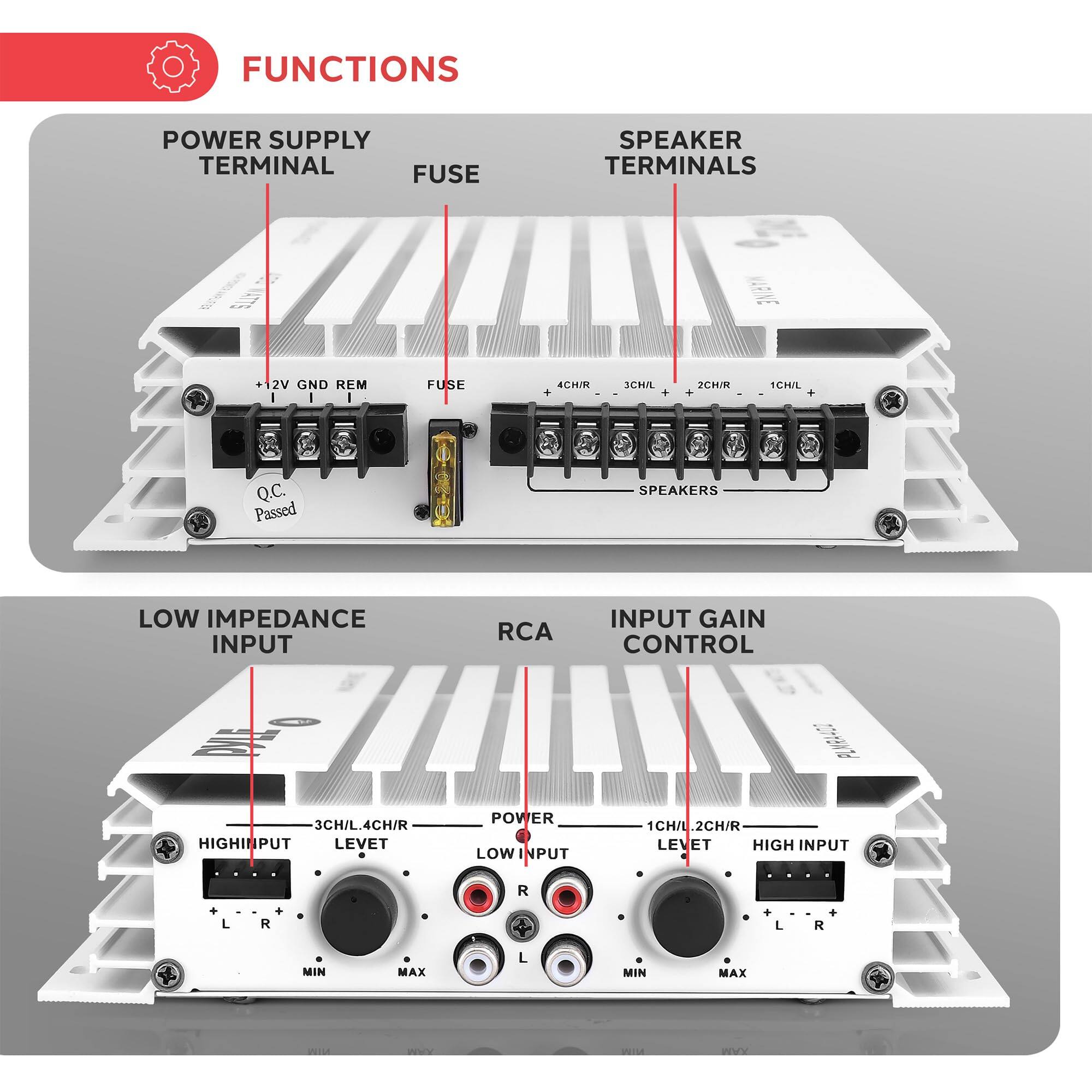 FUNCTIONS

POWER SUPPLY TERMINAL  
FUSE  
SPEAKER TERMINALS  
+12V GND REM  
FUSE  
4CH/R  
3CH/L  
2CH/R  
1CH/L  

Q.C. Passed  

SPEAKERS  

LOW IMPEDANCE INPUT  
RCA INPUT  
GAIN CONTROL  

HIGH INPUT LEVEL  
LOW INPUT LEVEL  

MIN MAX  
MIN MAX