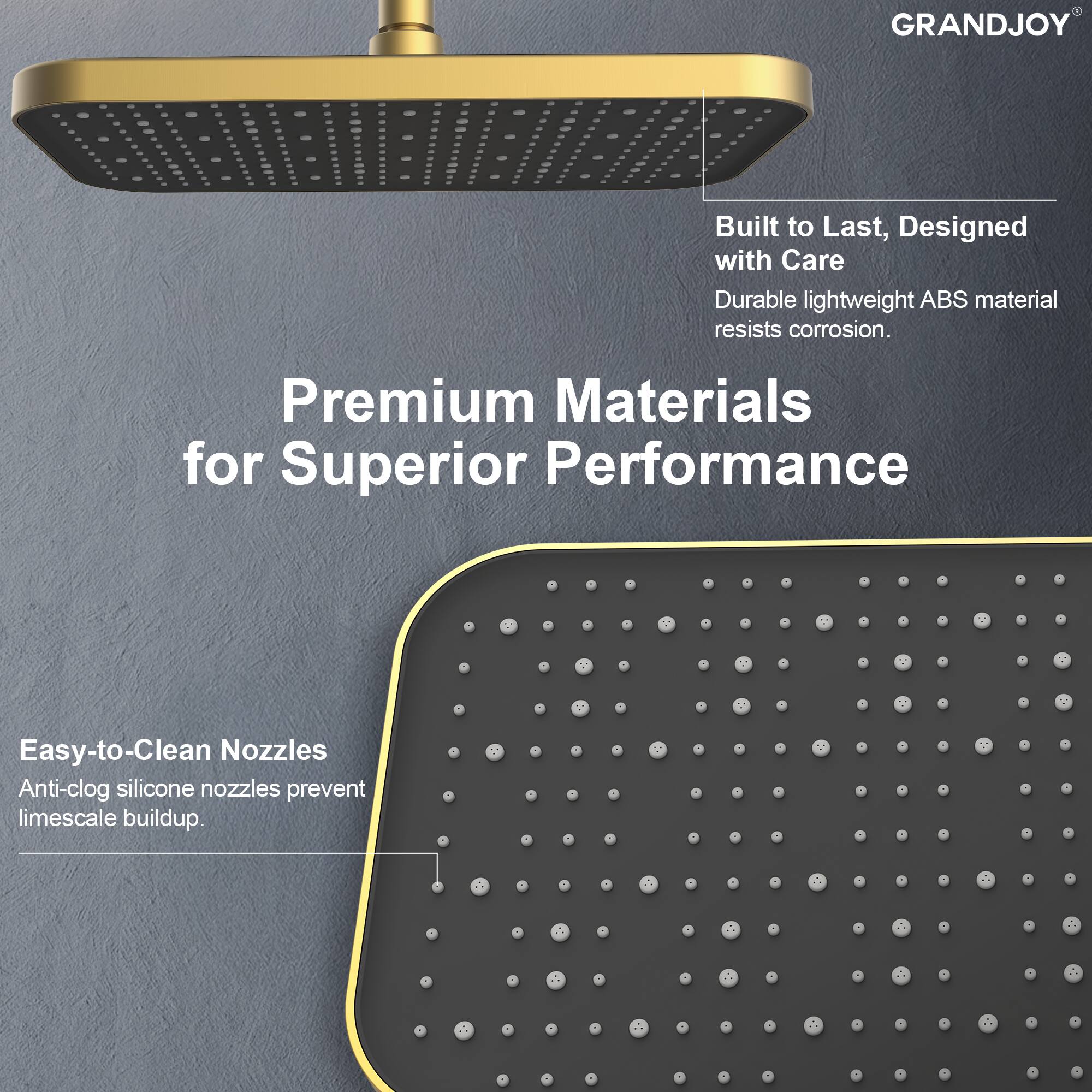 GRANDJOY

Built to Last, Designed with Care  
Durable lightweight ABS material resists corrosion.

Premium Materials for Superior Performance

Easy-to-Clean Nozzles  
Anti-clog silicone nozzles prevent limescale buildup.