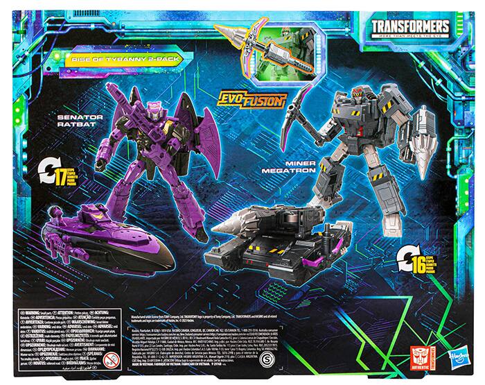 TRANSFORMERS RISE OF TYRANNY 2-PACK  
SENATOR RATBAT  
MINER MEGATRON  

EVO FUSION  

17+  
16+  

TRANSFORMERS  
EVO FUSION  

WARNING: CHOKING HAZARD - Small parts. Not for children under 3 years.  

© 2021 Hasbro. All Rights Reserved.  
© 2021 Hasbro. All Rights Reserved.  
© 2021 Hasbro. All Rights Reserved.  
© 2021 Hasbro. All Rights Reserved.  
© 2021 Hasbro. All Rights Reserved.  
© 2021 Hasbro. All Rights Reserved.  
© 2021 Hasbro. All Rights Reserved.  
© 2021 Hasbro. All Rights Reserved.  
© 2021 Hasbro. All Rights Reserved.  
© 2021 Hasbro. All Rights Reserved.  
© 2021 Hasbro. All Rights Reserved.  
© 2021 Hasbro. All Rights Reserved.  
© 2021 Hasbro. All Rights Reserved.  
© 