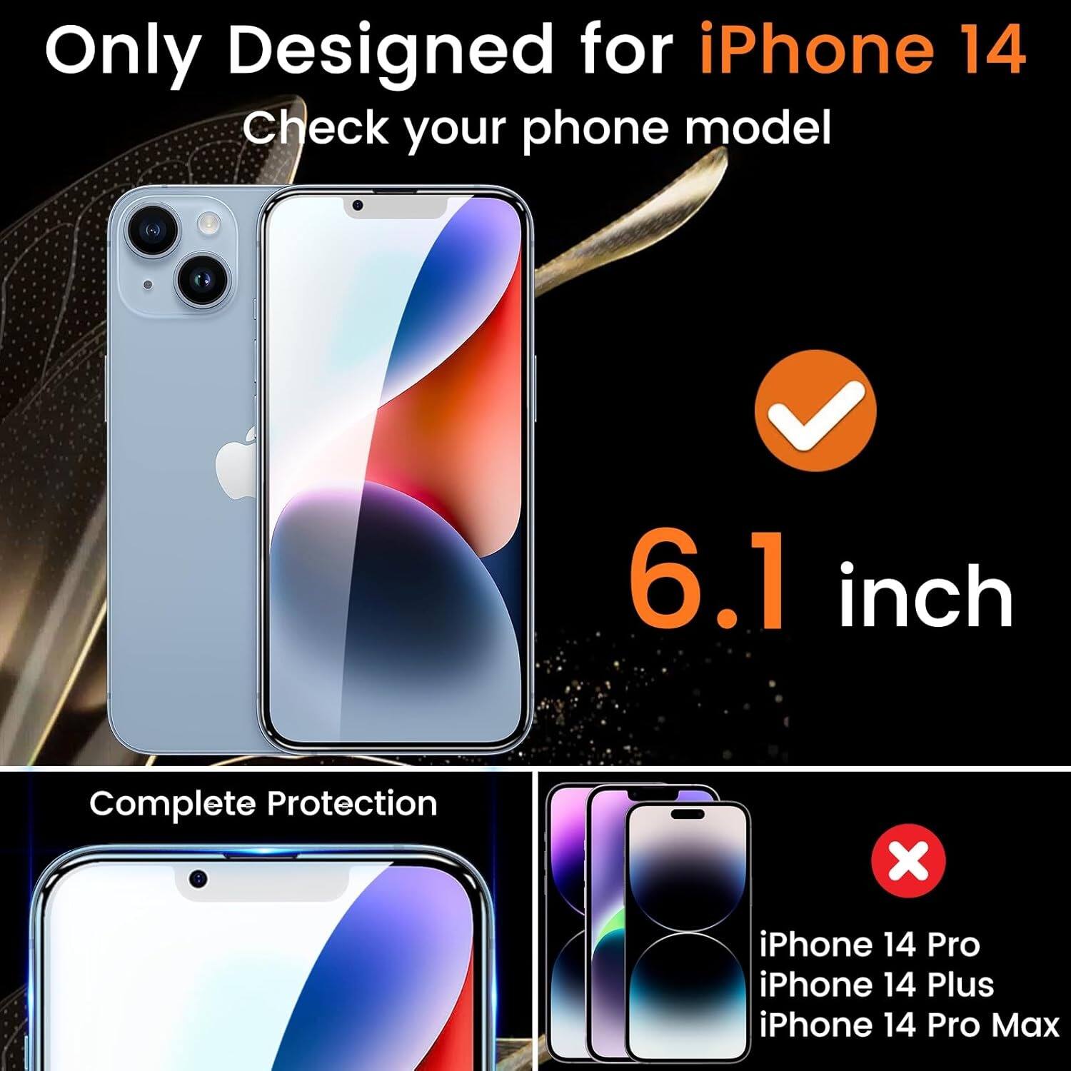 Only Designed for iPhone 14  
Check your phone model  

6.1 inch  

Complete Protection  

iPhone 14 Pro  
iPhone 14 Plus  
iPhone 14 Pro Max