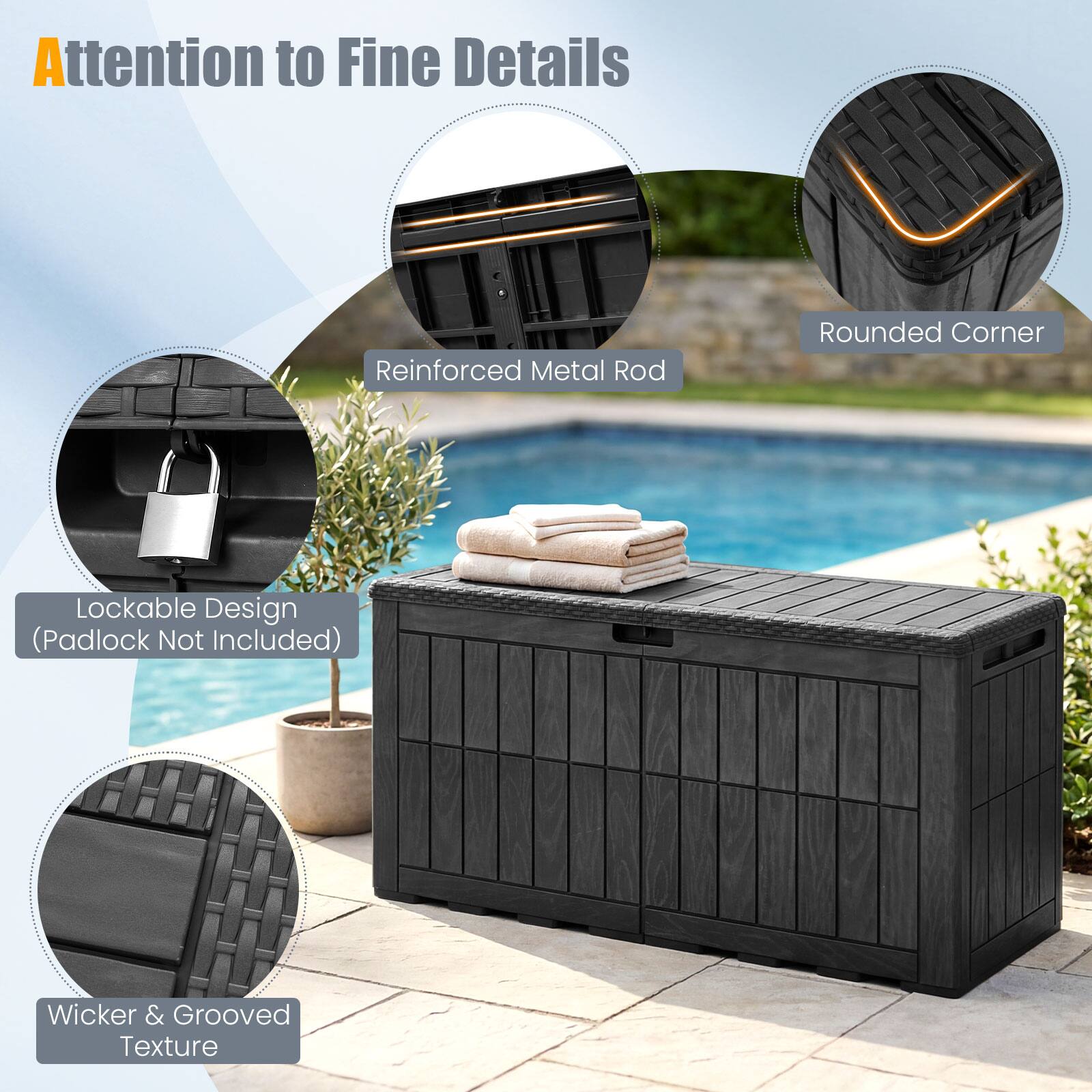 Attention to Fine Details  
Reinforced Metal Rod  
Rounded Corner  
Lockable Design (Padlock Not Included)  
Wicker & Grooved Texture