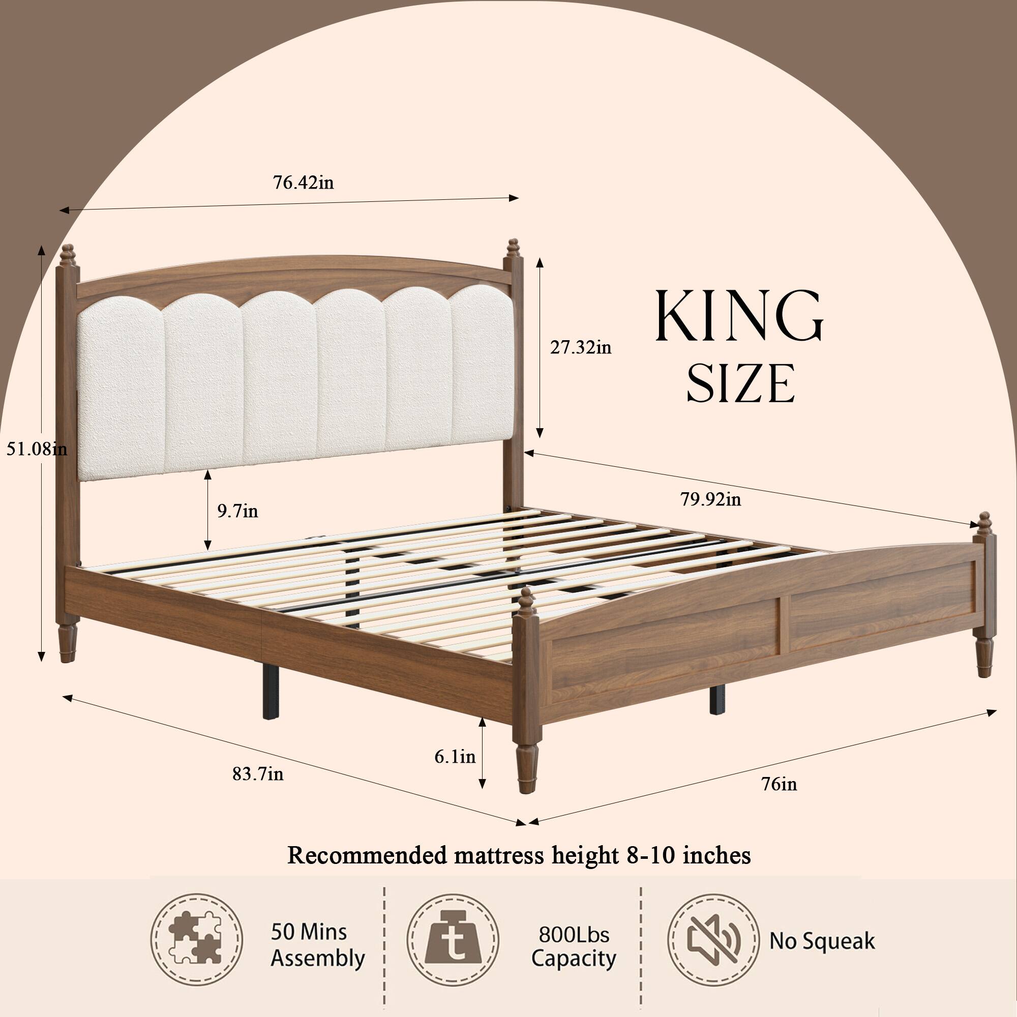 76.42in  
KING 27.32in SIZE  
51.08in  
9.7in  
79.92in  
83.7in  
6.1in  
76in  
Recommended mattress height 8-10 inches  
50 Mins Assembly  
800Lbs Capacity  
No Squeak