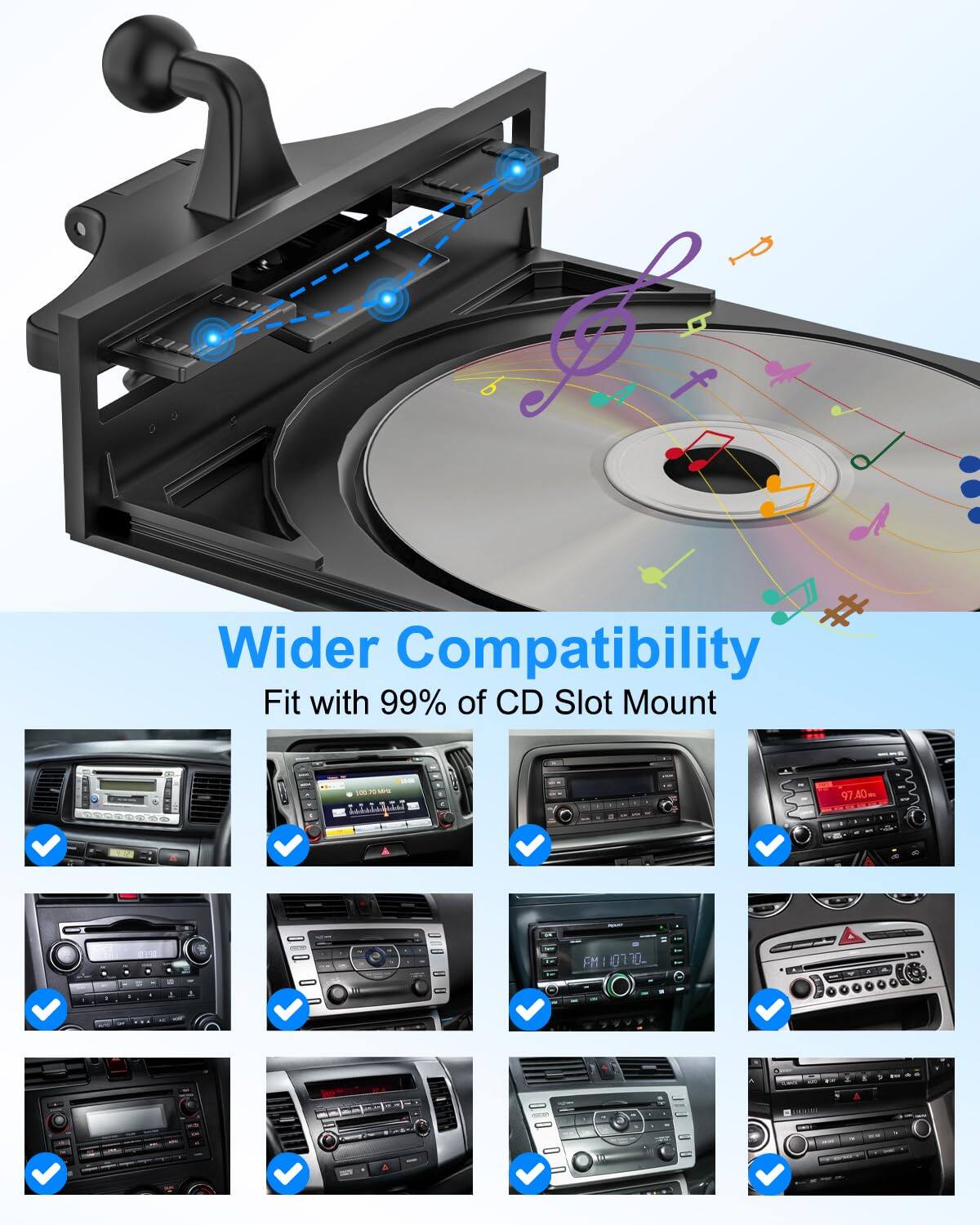 Wider Compatibility  
Fit with 99% of CD Slot Mount