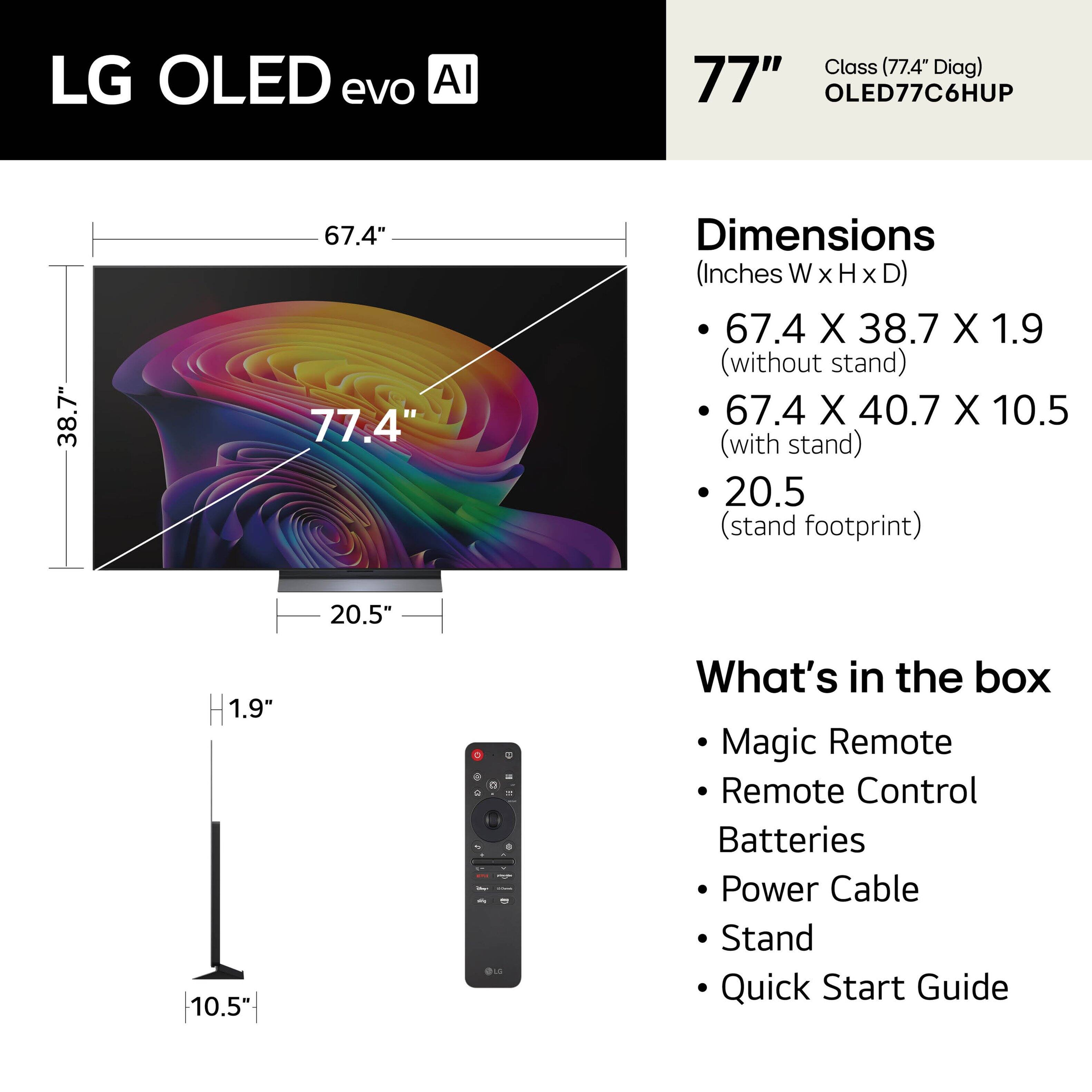 LG OLED evo AI Class (77.4" Diag) 77" OLED77C6HUP

Dimensions (Inches W x H x D)
- 67.4 X 38.7 X 1.9 (without stand)
- 67.4 X 40.7 X 10.5 (with stand)
- 20.5 (stand footprint)

What's in the box
- Magic Remote
- Remote Control
- Batteries
- Power Cable
- Stand
- Quick Start Guide
