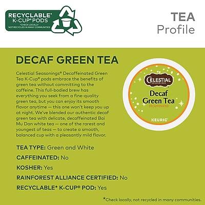 **TEA Profile**

**RECYCLABLE K-CUP PODS**  
*Not recycled in many communities*

**DECAF GREEN TEA**  
Celestial Seasonings® Decaffeinated Green Tea K-Cup® pods embrace the benefits of green tea without committing to the caffeine. This full-bodied brew has everything you seek from a fine-quality green tea, but you can enjoy its smooth flavor anytime - this one won't keep you up at night. We've blended our authentic decaf green tea with delicate, decaffeinated Bai Mu Dan white tea - one of the rarest and youngest of teas - to create a smooth, balanced cup with a pleasantly mild flavor.

**TEA TYPE:** Green and White  
**CAFFEINATED:** No  
**KOSHER:** Yes  
**RAINFOREST ALLIANCE CERTIFIED:** No  
**RECYCLABLE* K-CUP® POD:** Yes  
*Check locally, not recycled in many communities.