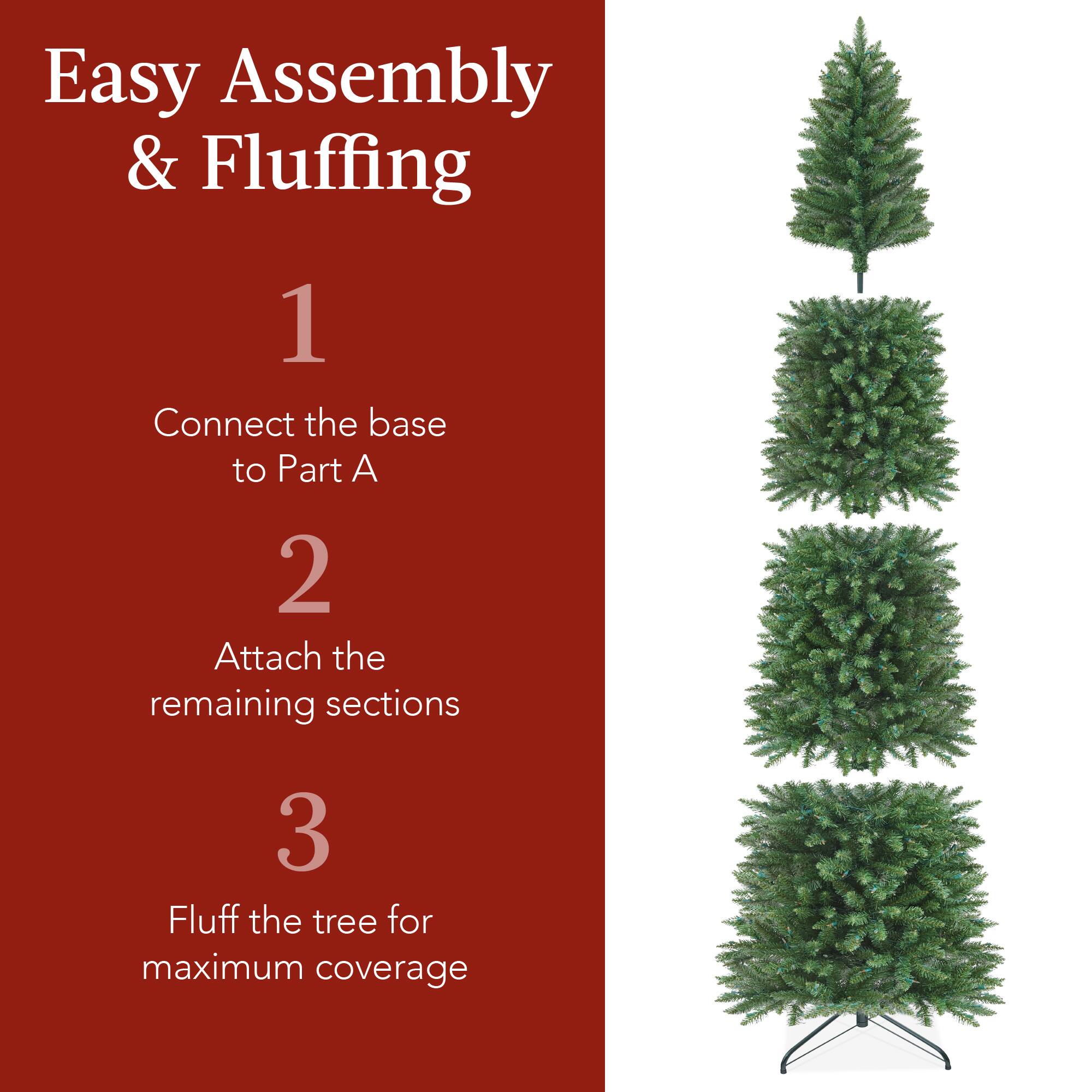 Easy Assembly & Fluffing

1. Connect the base to Part A

2. Attach the remaining sections

3. Fluff the tree for maximum coverage