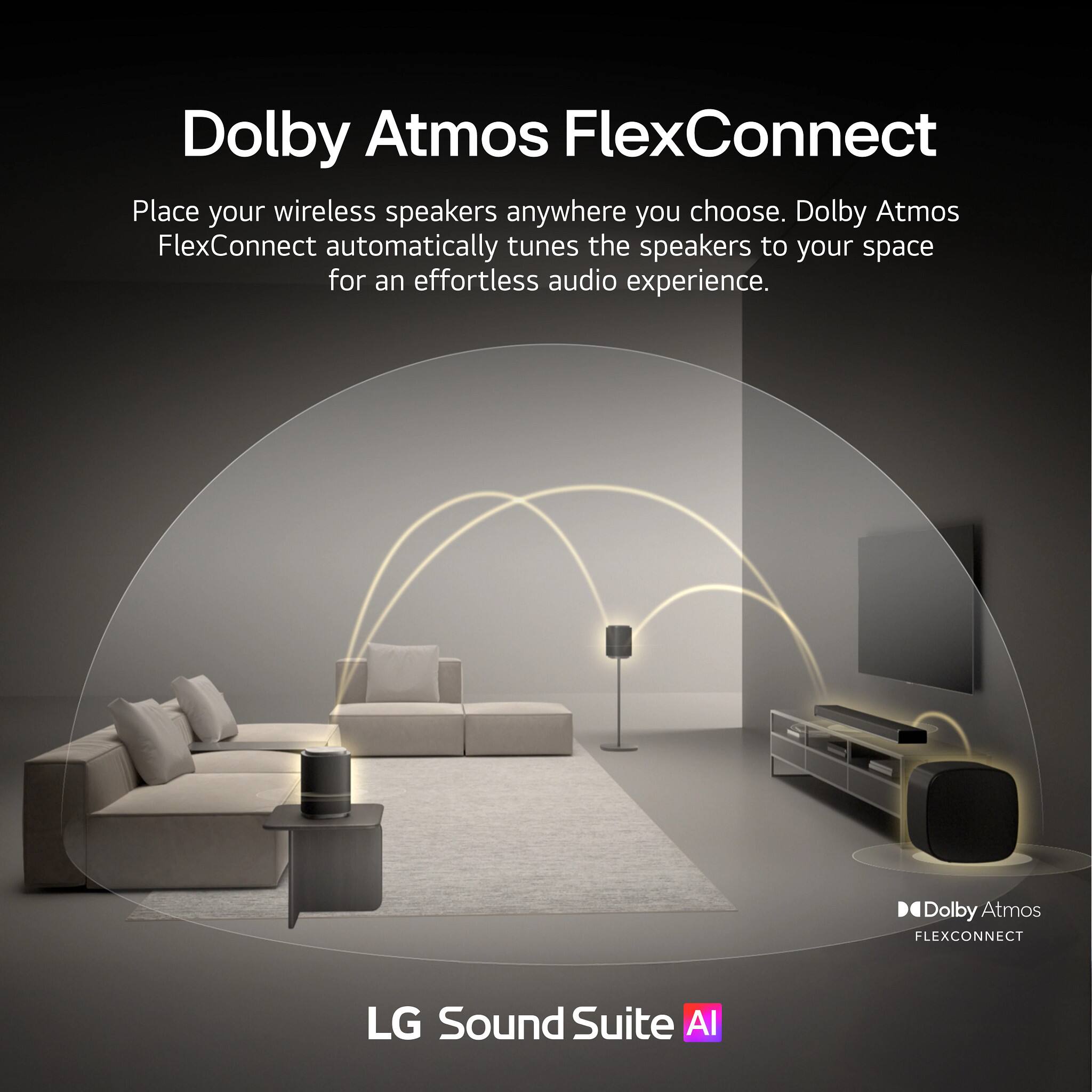 Dolby Atmos FlexConnect

Place your wireless speakers anywhere you choose. Dolby Atmos FlexConnect automatically tunes the speakers to your space for an effortless audio experience.

LG Sound Suite AI