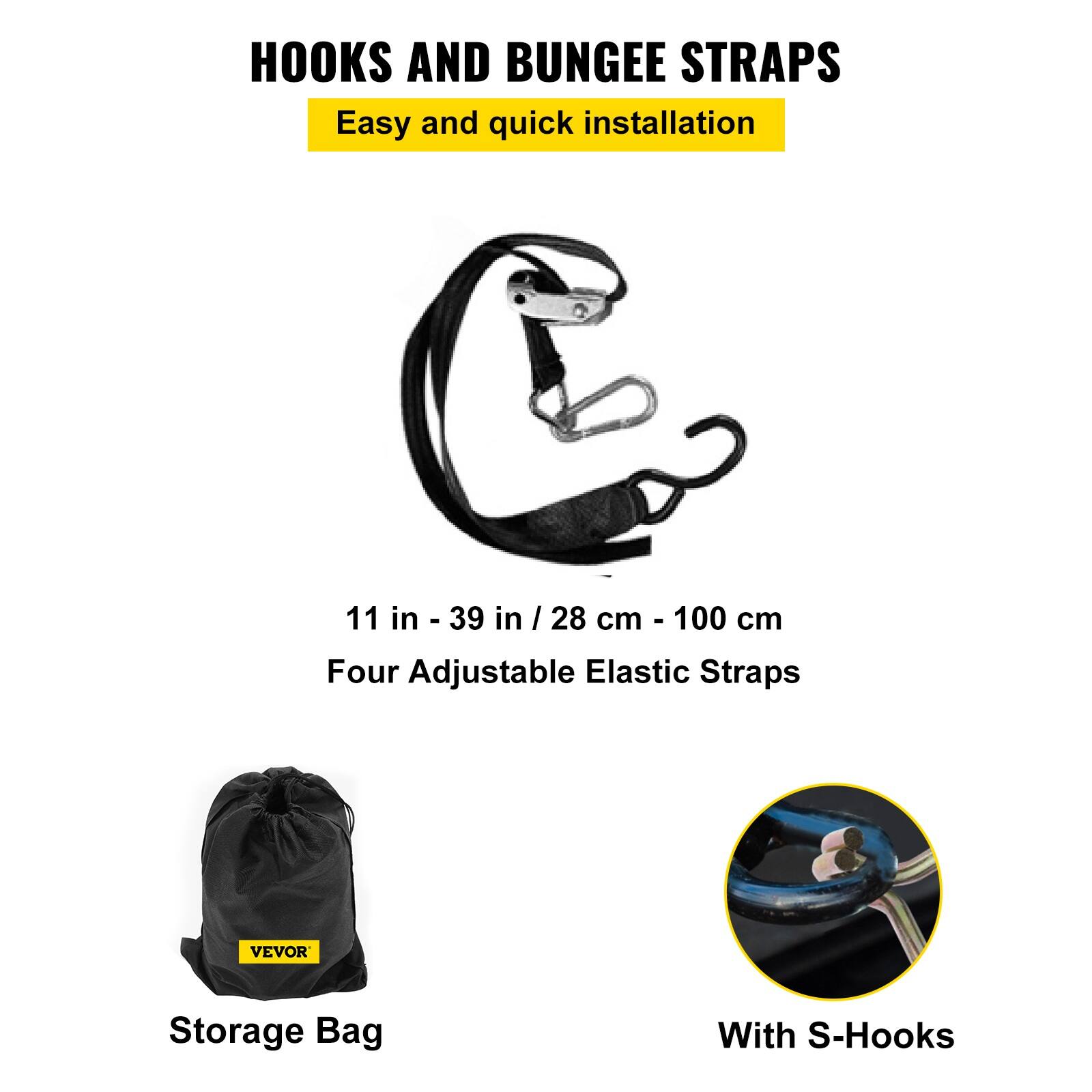 HOOKS AND BUNGEE STRAPS  
Easy and quick installation  

11 in - 39 in / 28 cm - 100 cm  
Four Adjustable Elastic Straps  

VEVOR Storage Bag  
With S-Hooks
