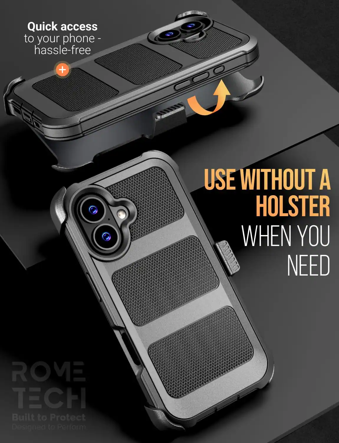 Quick access to your phone - hassle-free

USE WITHOUT A HOLSTER WHEN YOU NEED

ROME TECH
Built to Protect
Designed to Perform