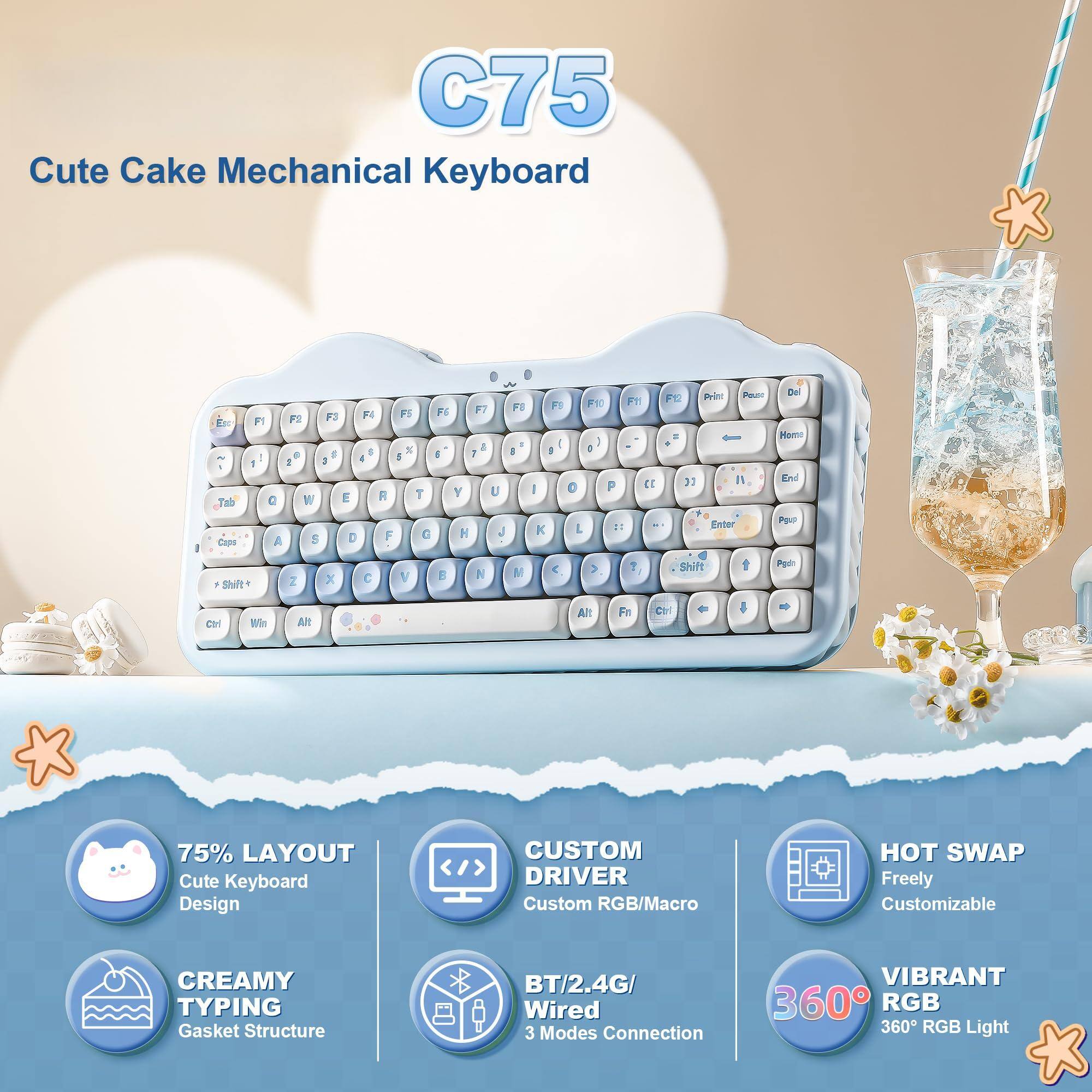 C75  
Cute Cake Mechanical Keyboard  

- 75% LAYOUT  
  Cute Keyboard Design  

- CREAMY TYPING  
  Gasket Structure  

- CUSTOM DRIVER  
  Custom RGB/Macro  

- HOT SWAP  
  Freely Customizable  

- BT/2.4G/Wired  
  3 Modes Connection  

- VIBRANT  
  360° RGB  
  360° RGB Light