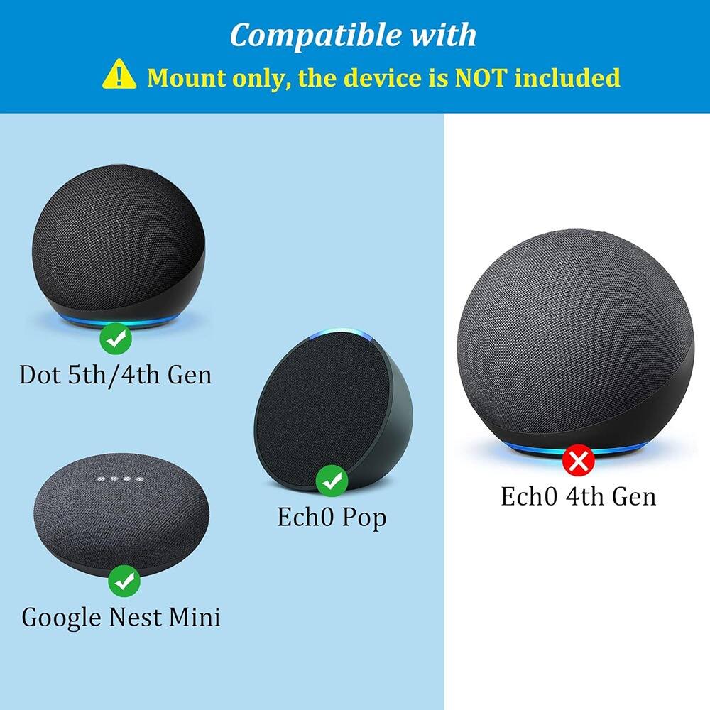 Compatible with  
Mount only, the device is NOT included  

- Dot 5th/4th Gen  
- Ech0 Pop  
- Google Nest Mini  

- Ech0 4th Gen