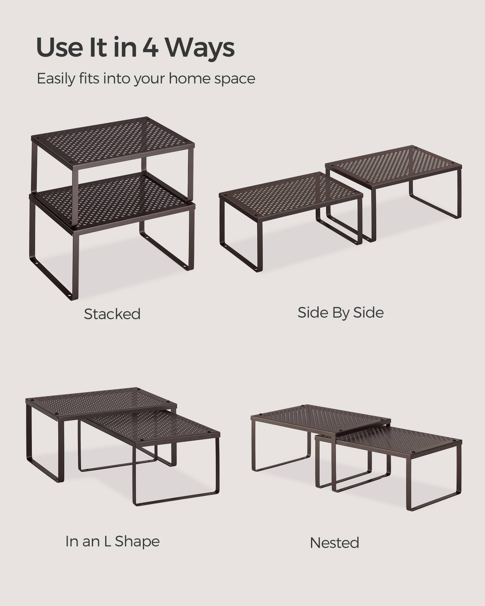 Use It in 4 Ways  
Easily fits into your home space  
Stacked  
Side By Side  
In an L Shape  
Nested