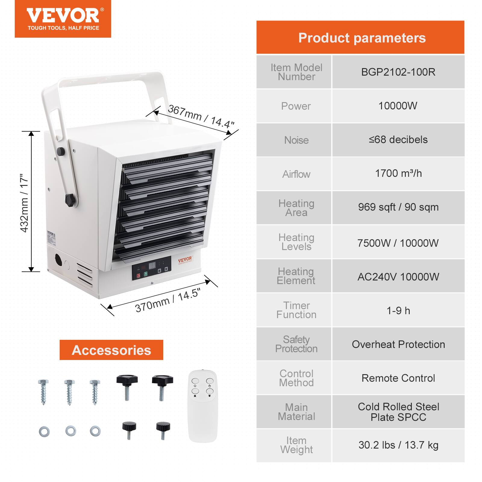 VEVOR TOUGH TOOLS, HALF PRICE

Product parameters
Item Model Number
BGP2102-100R
367 mm - 14.4"
Power Noise
10000W 68 decibels
/ 17" 432mm
VEVOR 14.5" 370mm
Airflow Heating Area Heating Levels Heating Element Timer Function
1700 m3/h 969 sqft /90 sqm 7500W 10000W AC240V 10000W 1-9 h
Accessories
Safety Protection
Overheat Protection
Control Method
Remote Control
Main Material
Cold Rolled Steel Plate SPCC
Item Weight
30.2 lbs 13.7 kg