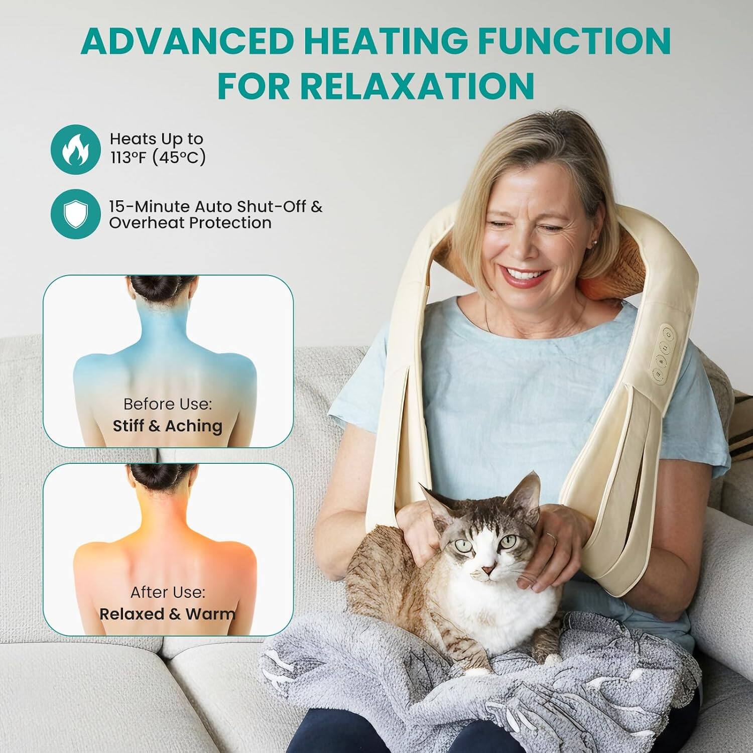 ADVANCED HEATING FUNCTION FOR RELAXATION

Heats Up to 113°F (45°C)

15-Minute Auto Shut-Off & Overheat Protection

Before Use: Stiff & Aching

After Use: Relaxed & Warm