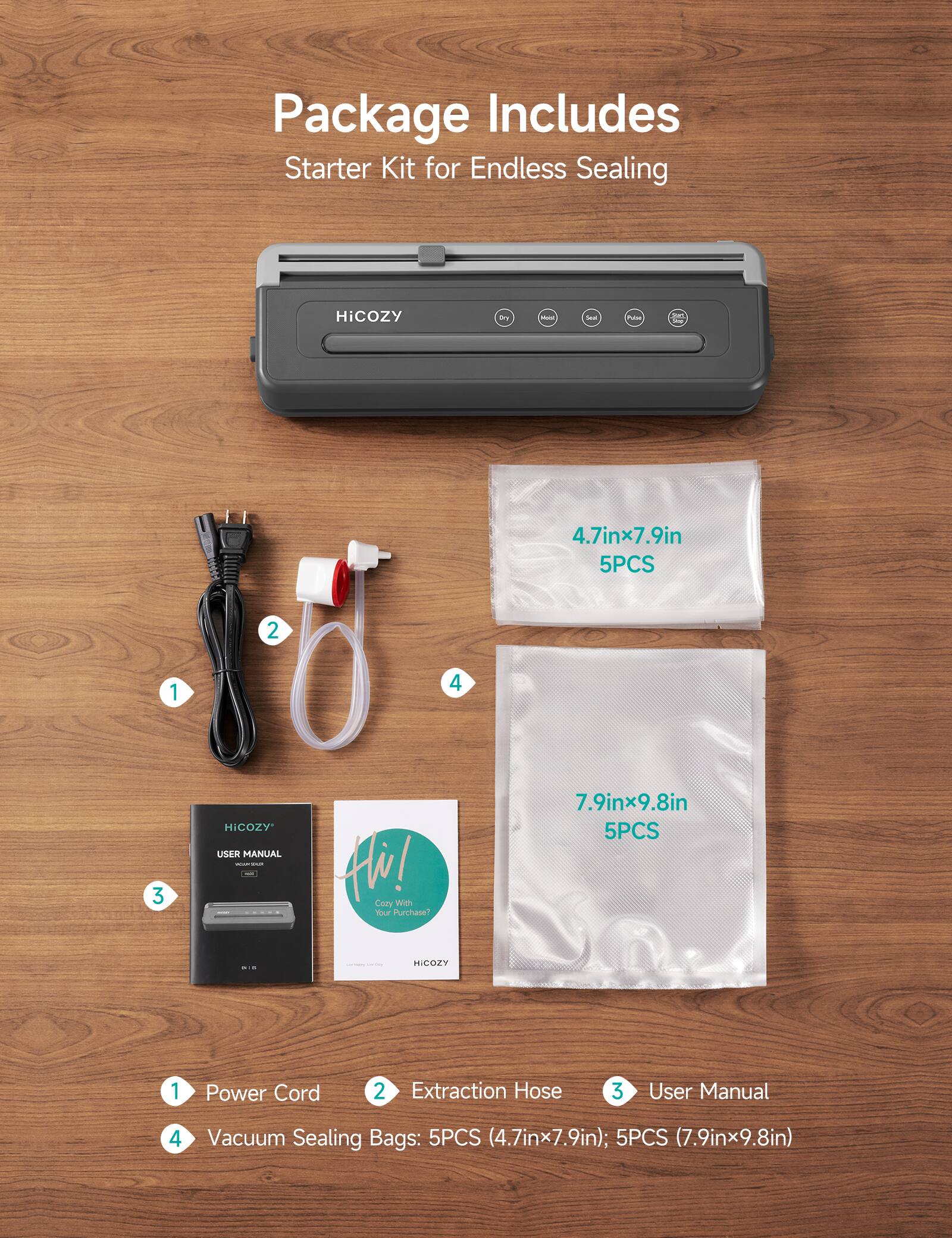 Package Includes Starter Kit for Endless Sealing

1. Power Cord
2. Extraction Hose
3. User Manual
4. Vacuum Sealing Bags: 5PCS (4.7inx7.9in); 5PCS (7.9inx9.8in)