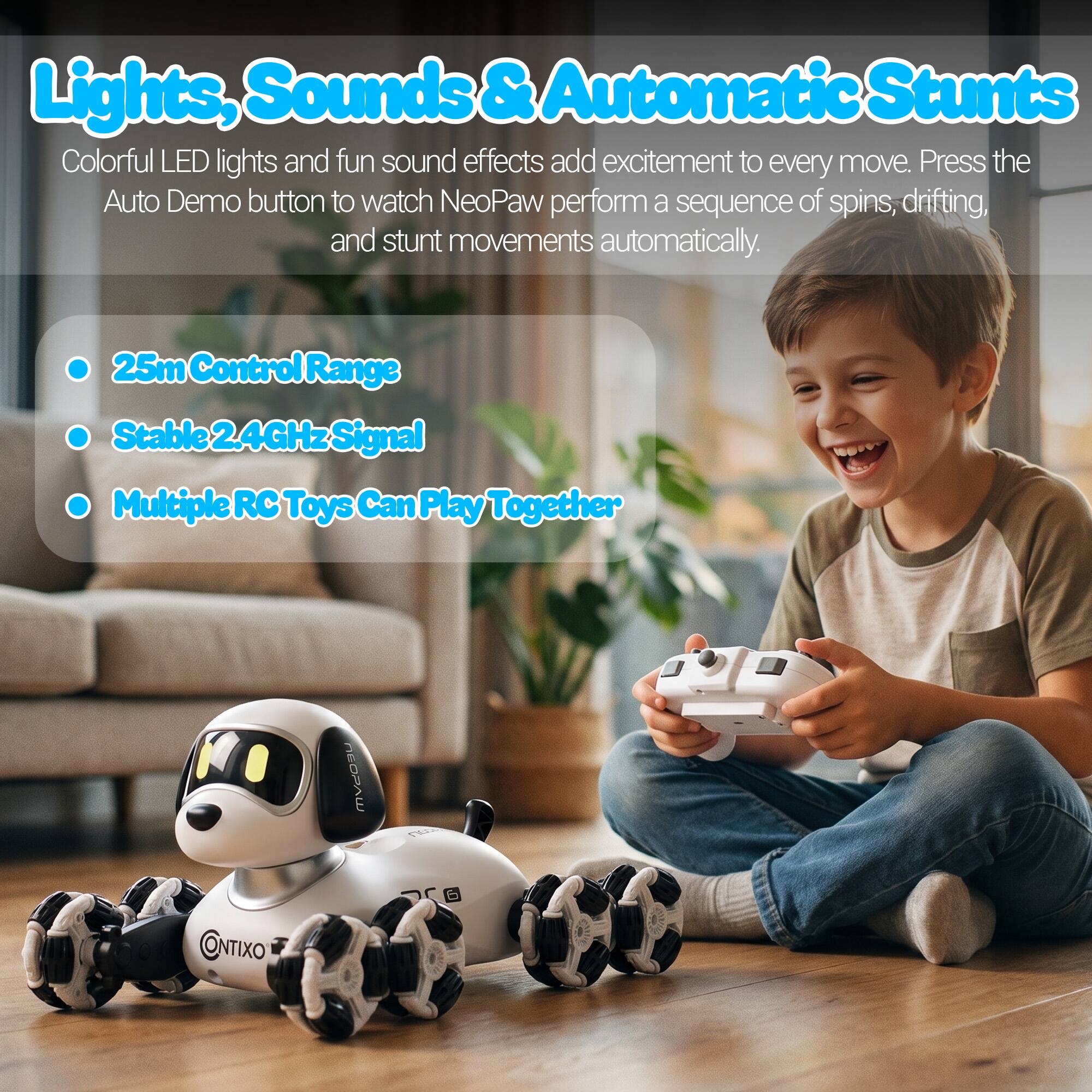 Lights, Sounds & Automatic Stunts

Colorful LED lights and fun sound effects add excitement to every move. Press the Auto Demo button to watch NeoPaw perform a sequence of spins, drifting, and stunt movements automatically.

- 25m Control Range
- Stable 2.4GHz Signal
- Multiple RC Toys Can Play Together