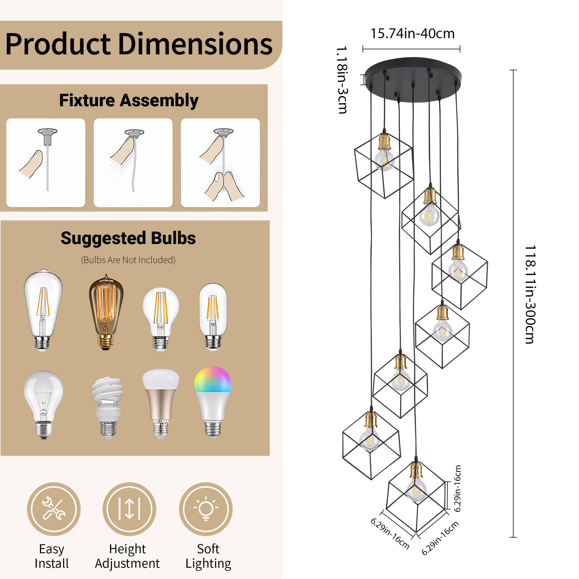 Product Dimensions

Fixture Assembly  
15.74in-40cm  
1.18in-3cm

Suggested Bulbs  
(Bulbs Are Not Included)

Easy Install  
Height Adjustment  
Soft Lighting

188.11in-300cm  
6.29in-16cm  
6.29in-16cm  
6.29in-16cm  
6.29in-16cm