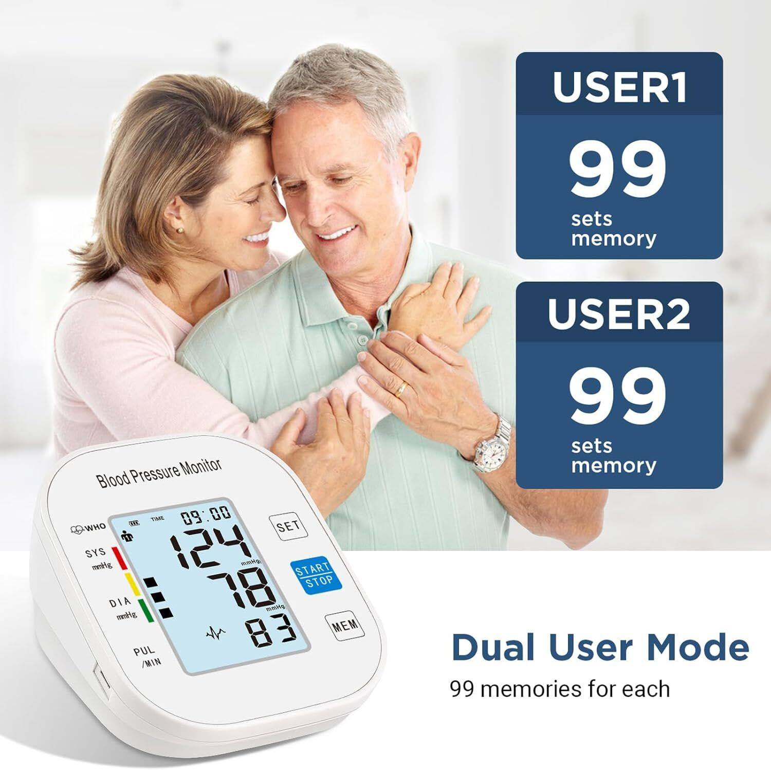 USER1  
99 sets memory  

USER2  
99 sets memory  

Dual User Mode  
99 memories for each  

Blood Pressure Monitor  
WHO T  
SYS 124 mmHg  
DIA 78 mmHg  
PUL 83 /MIN  
START STOP  
MEM  
SET