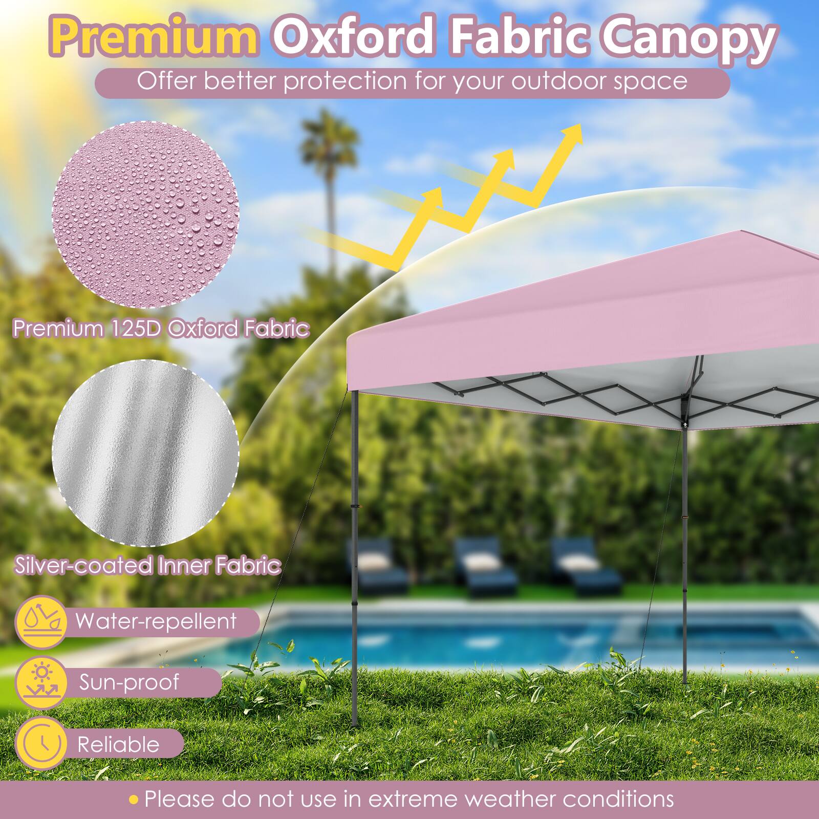 Premium Oxford Fabric Canopy  
Offer better protection for your outdoor space  

- Premium 125D Oxford Fabric  
- Silver-coated Inner Fabric  
- Water-repellent  
- Sun-proof  
- Reliable  

Please do not use in extreme weather conditions