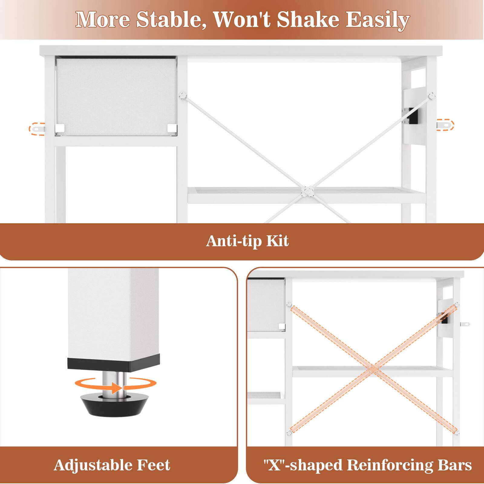 More Stable, Won't Shake Easily

Anti-tip Kit

Adjustable Feet

"X"-shaped Reinforcing Bars