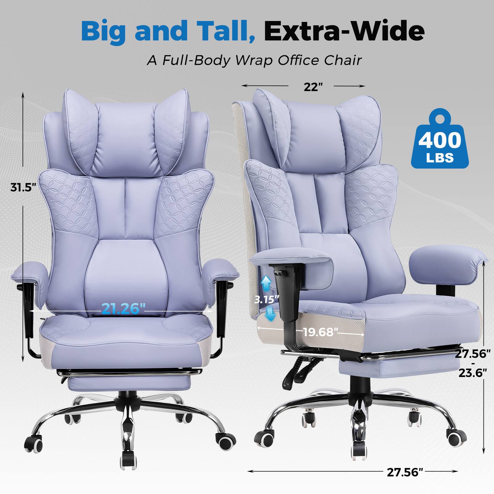 Big and Tall, Extra-Wide  
A Full-Body Wrap Office Chair  

- 31.5"  
- 21.26"  
- 22"  
- 3.15"  
- 19.68"  
- 27.56"  
- 23.6"  
- 27.56"  
- 400 LBS