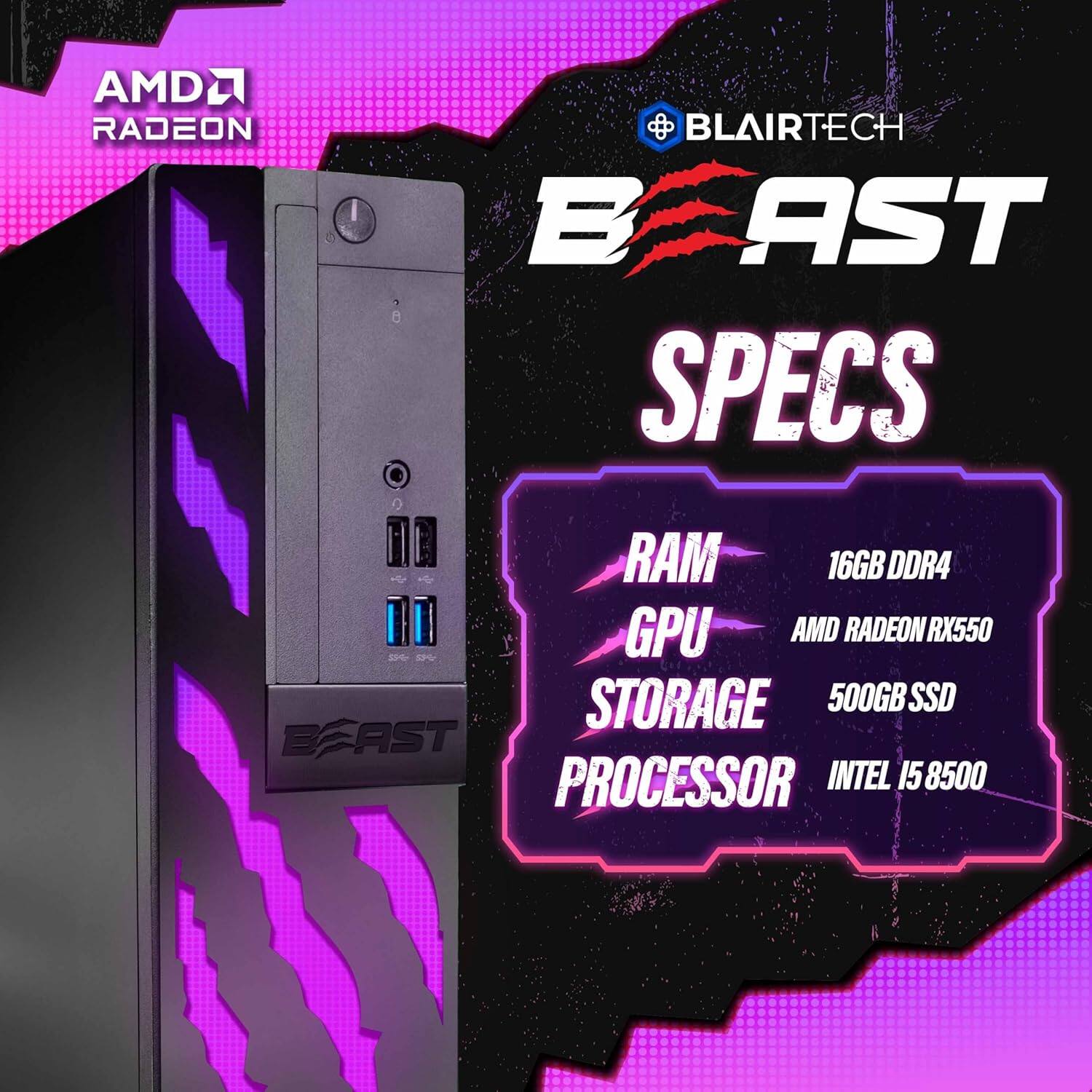 AMD RADEON  
BLAIRTECH BEAST SPECS  
- RAM: 16GB DDR4  
- GPU: AMD RADEON RX550  
- STORAGE: 500GB SSD  
- PROCESSOR: INTEL I5 8500