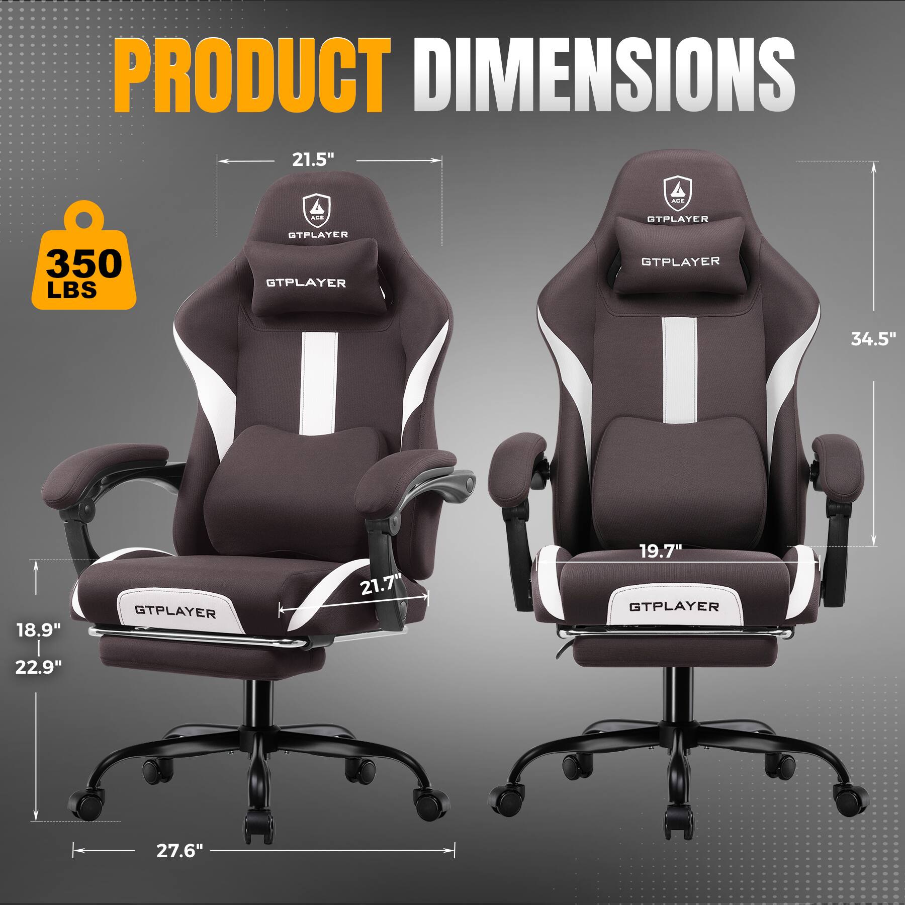 PRODUCT DIMENSIONS  
21.5"  
350 LBS  
GTPLAYER  
34.5"  
18.9"  
21.7"  
19.7"  
22.9"  
27.6"