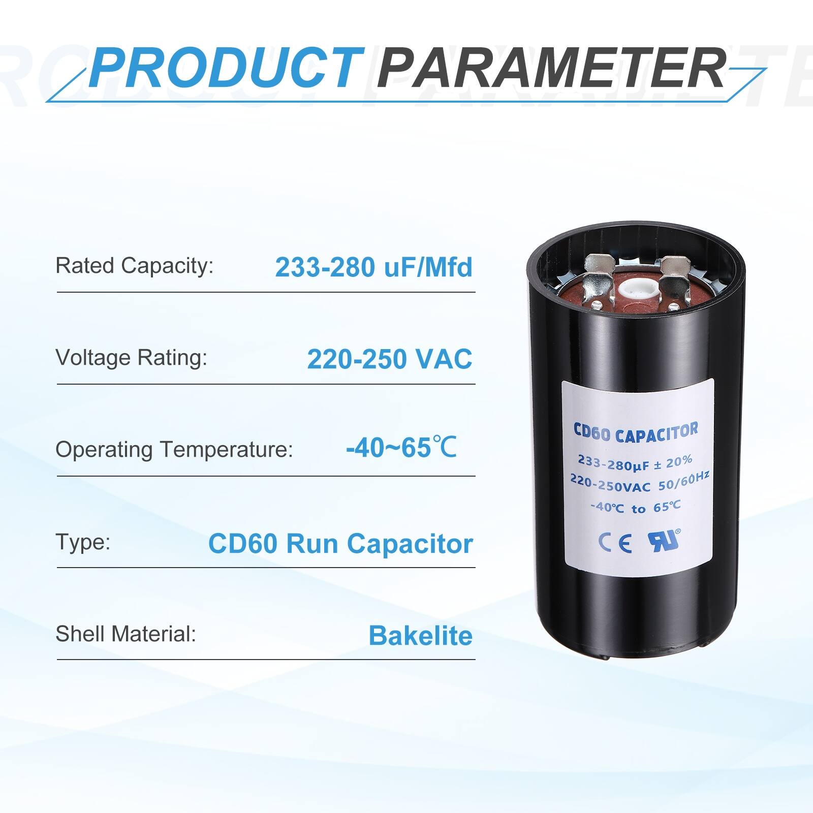 PRODUCT PARAMETER

Rated Capacity: 233-280 uF/Mfd  
Voltage Rating: 220-250 VAC  
Operating Temperature: -40~65°C  
Type: CD60 Run Capacitor  
Shell Material: Bakelite  

CD60 CAPACITOR  
233-280uF ± 20%  
220-250VAC 50/60Hz  
-40°C to 65°C  
CE LR