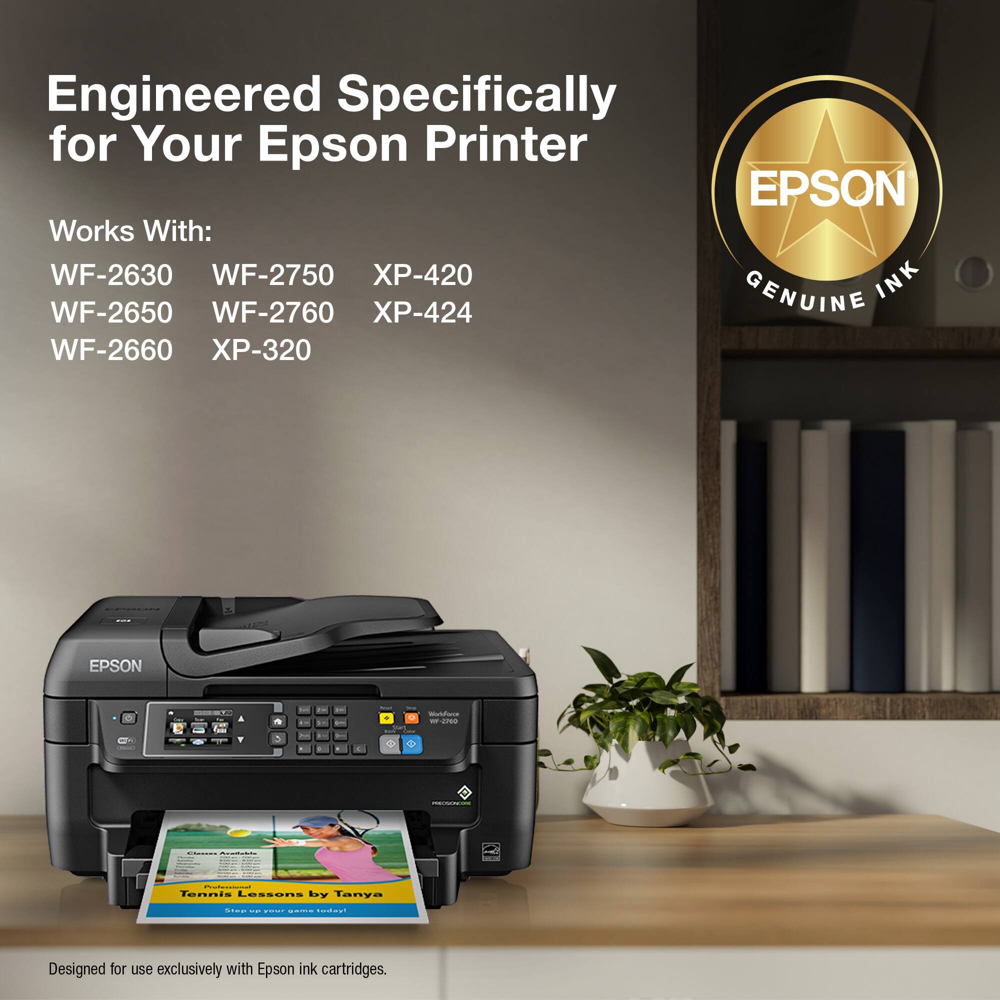 Engineered Specifically for Your Epson Printer EPSON Works With: WF-2630 WF-2750 -420 INK WF-2650 WF-2760 -424 GENUINE WF-2660 X-320 I EPSON + - adoo - au 3 . - 4 --- COCER  - feonis Lossans Ly Tanya S. - .. : fade Designed for use exclusively with Epson ink cartridges.