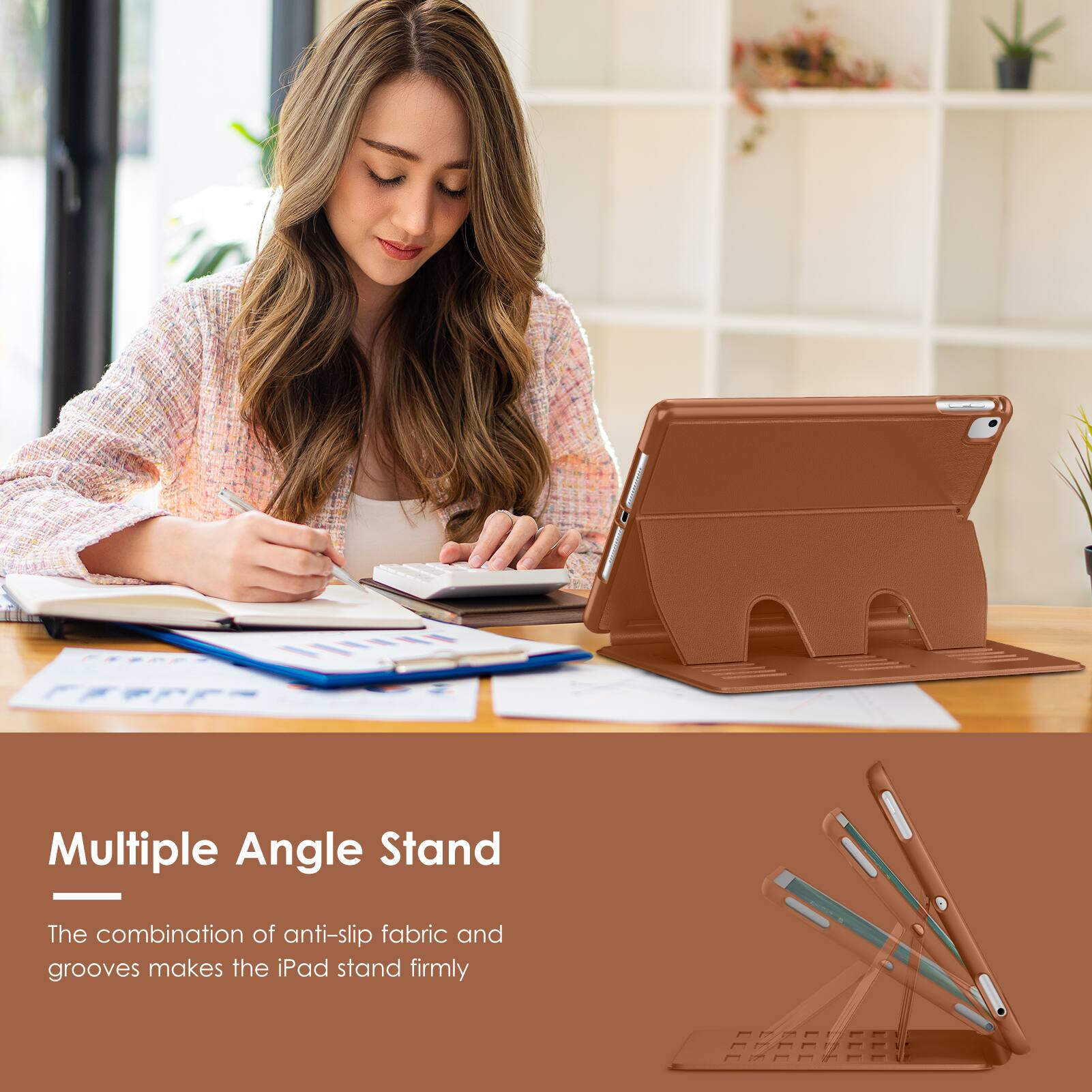 Multiple Angle Stand

The combination of anti-slip fabric and grooves makes the iPad stand firmly