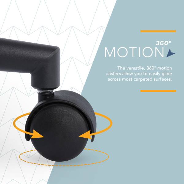 360° Motion  
The versatile, 360° motion casters allow you to easily glide across most carpeted surfaces.