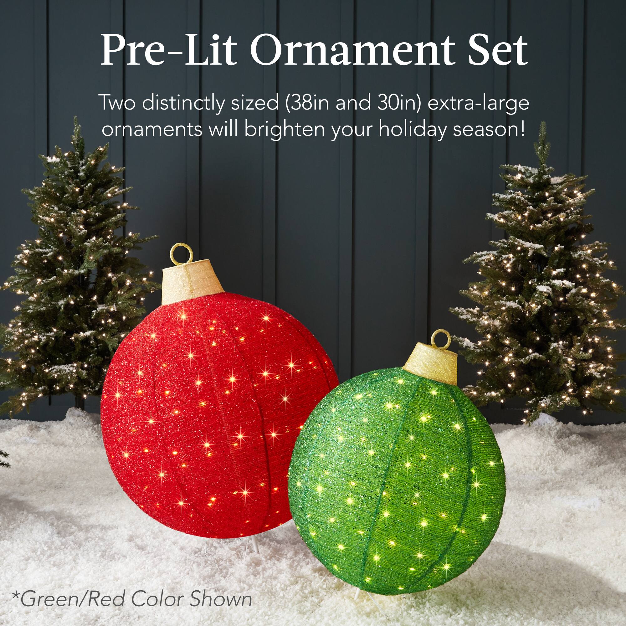 Pre-Lit Ornament Set

Two distinctly sized (38in and 30in) extra-large ornaments will brighten your holiday season!

*Green/Red Color Shown