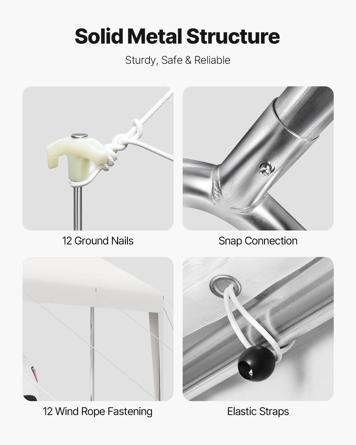 Solid Metal Structure
Sturdy, Safe & Reliable
12 Ground Nails
Snap Connection
12 Wind Rope Fastening
Elastic Straps