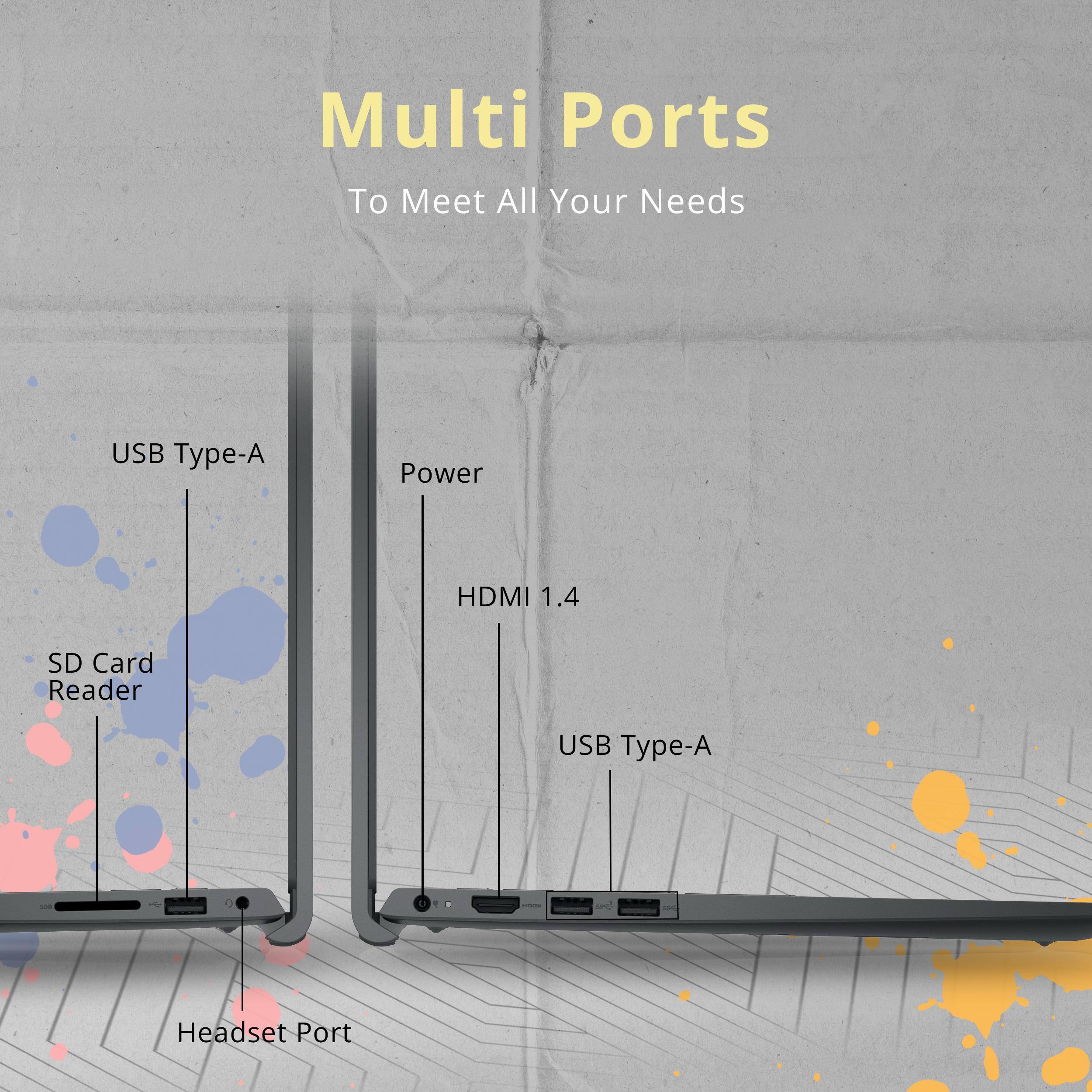 Multi Ports To Meet All Your Needs

USB Type-A
Power
HDMI 1.4
SD Card Reader
USB Type-A
Headset Port