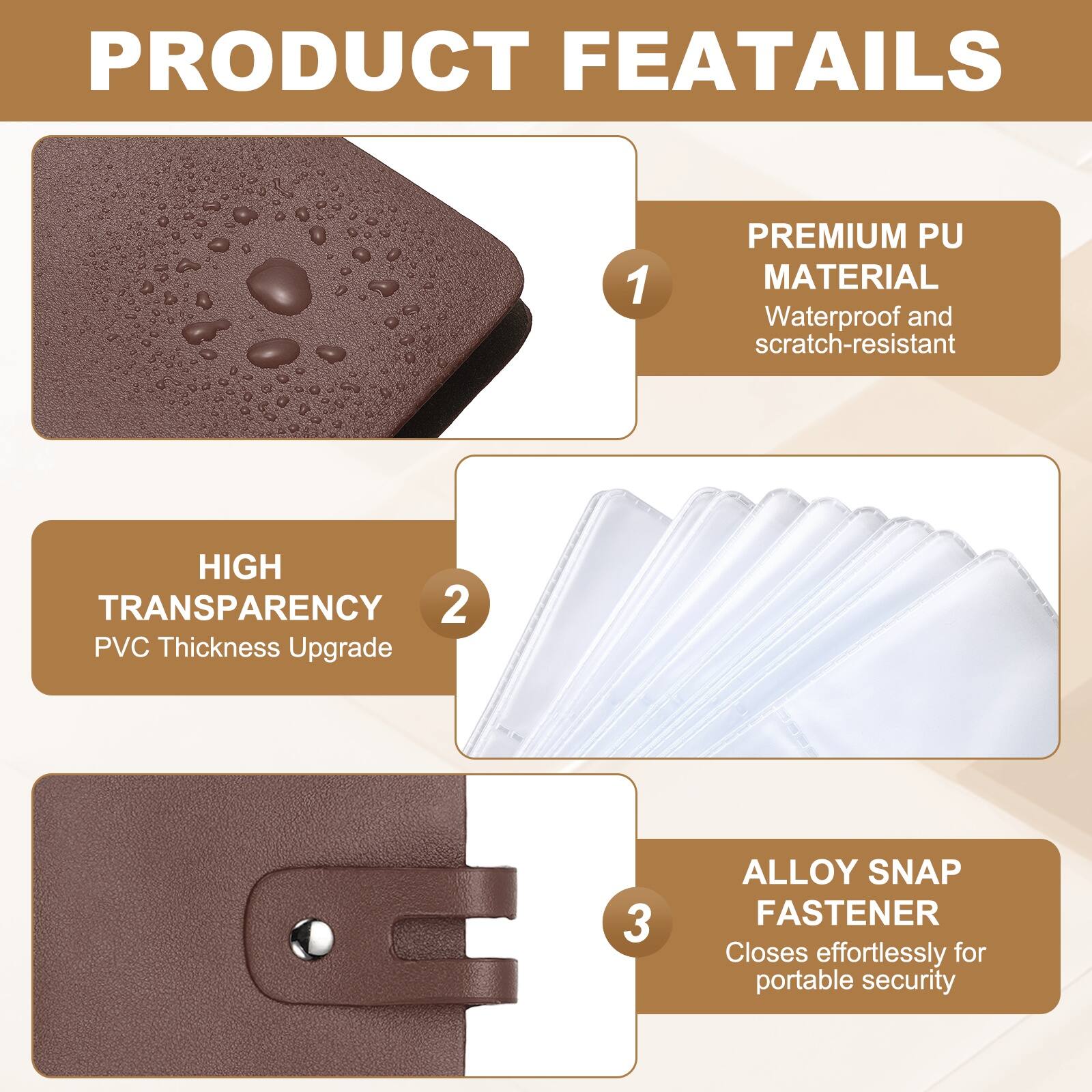 PRODUCT FEATURES

1. PREMIUM PU MATERIAL
   - Waterproof and scratch-resistant

2. HIGH TRANSPARENCY
   - PVC Thickness Upgrade

3. ALLOY SNAP FASTENER
   - Closes effortlessly for portable security