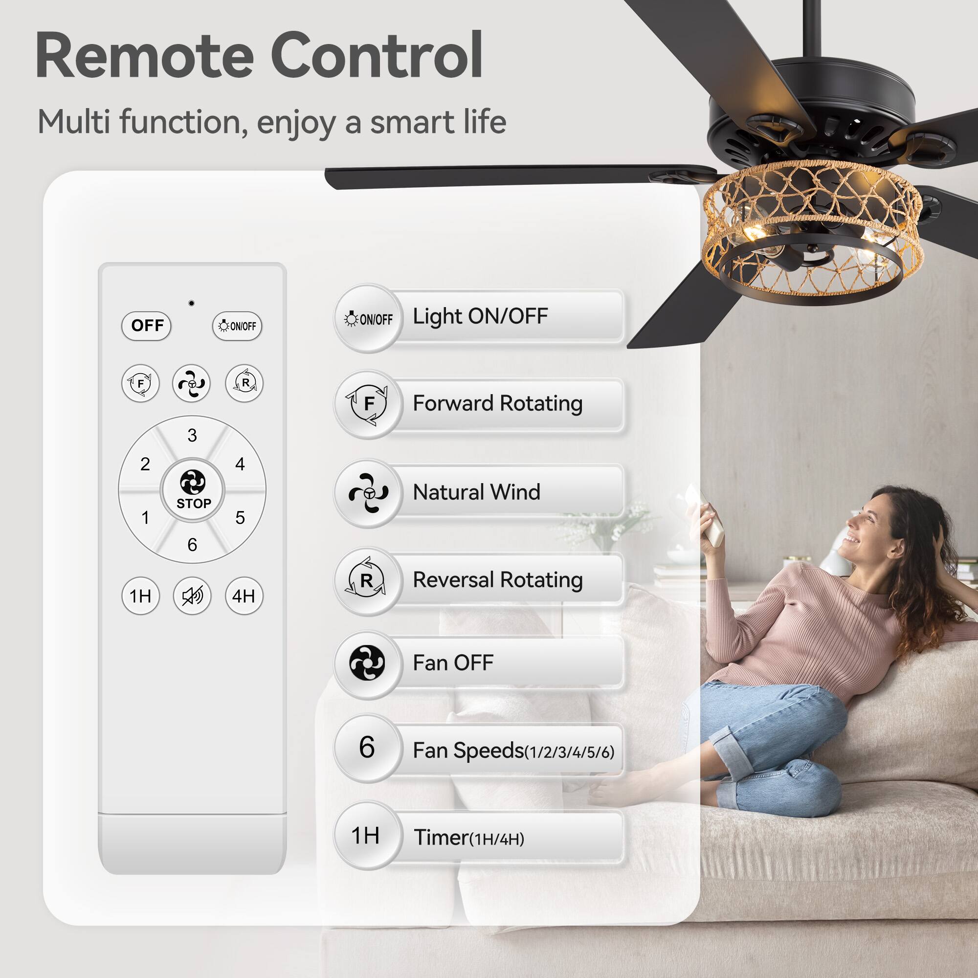 Remote Control  
Multi function, enjoy a smart life  

- OFF  
- ON/OFF  
- Light ON/OFF  
- Forward Rotating  
- Natural Wind  
- Reversal Rotating  
- Fan OFF  
- Fan Speeds (1/2/3/4/5/6)  
- Timer (1H/4H)  

Buttons:  
- OFF  
- ON/OFF  
- Light ON/OFF  
- Forward Rotating  
- Natural Wind  
- Reversal Rotating  
- Fan OFF  
- Fan Speeds (1/2/3/4/5/6)  
- Timer (1H/4H)